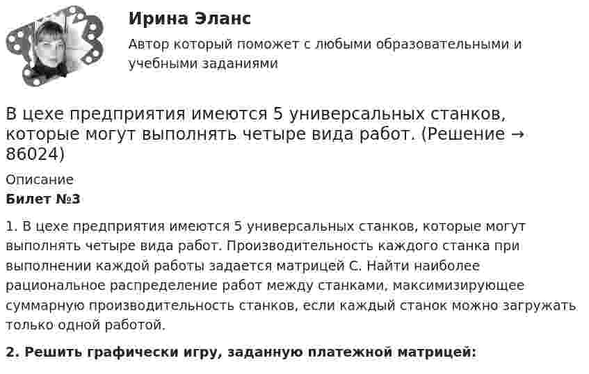     
            Описание
            Билет №31.    В цехе предприятия имеются 5 универсальных станков, которые могут выполнять четыре вида работ. Производительность каждого станка при выполнении каждой работы задается матрицей С. Найти наиболее рациональное распределение работ между станками, максимизирующее суммарную производительность станков, если каждый станок можно загружать только одной работой. 2.    Решить графически игру, заданную платежной матрицей:   
            
            
            В цехе по производству хозяйственного мыла выработка в базовом периоде составила 2000 тыс. тонн в год при численном составе работников – 150 чел. В текущем периоде выработка составила 2200 тыс. тонн в год при численности работников – 162 чел.  В цехе предприятия имеются 5 универсальных станков, которые могут выполнять четыре вида работ. В цехе работают 10 станков типа A, 6 типа B и 4 типа C. Производительность станков одинакова. Вероятность того, что качество детали окажется отличным, для этих станков соответственно равна 0.9, 0.8 и 0.7. Какой процент отличных деталей выпускает цех?В цехе с непрерывным процессом производства продукции планируется техническое перевооружение участка, направленное на улучшение качества продукции.Вариант N=1  В цехе установлено 70 станков-автоматов. Режим работы двухсменный, пятидневная рабочая неделя. Норма обслуживания 7 станков на одного.В цикле Карно газ получил от нагревателя теплоту Q1 = 500 Дж и совершил A = 100 Дж, температура нагревателя T1 = 400 K. Определить температуру T2 холодильника.В цикле Карно газ получил от нагревателя теплоту Q1 = 500 Дж и совершил работу W = 100 Дж. Температура нагревателя T1 = 400 К. Определите температуру T2 холодильника.В центр квадрата, в вершинах которого находятся равные по величине положительные заряды Qi = 7·10-8 Кл, помещён отрицательный заряд Q0. Результирующая сила, действующая на каждый положительный заряд, равна нулю.В цепь включены последовательно медная и стальная проволоки одинаковых длины и диаметра. Найти:  1) отношение количеств теплоты, выделяющихся в этих проволоках;  2) отношение падений напряжения на этих проволоках.В цепь переменного тока напряжением 220 В включены последовательно ёмкость, активное сопротивление 10 Ом и индуктивность. Найти мощность, потребляемую контуром, если известно, что падение напряжения на конденсатореВ цепь переменного тока напряжением 220 В и частотой 50 Гц включены последовательно ёмкость 35,4 мкФ, активное сопротивление 100 Ом и индуктивность 0,7 Гн. Найти силу тока в цепи и падение напряжения на ёмкости, В цепь переменного тока частотой n=50 Гц включена катушка длиной l=30 см и площадью поперечного сечения S=10 см^2, содержащая N=1000 витков. Определить активное сопротивление катушки, если известно, что сдвиг фаз fi между напряжением и током составляВ цепь переменного тока частотой v = 50 Гц включена катушка индуктивности длиной l = 30 см и площадью поперечного сечения S = 10 cм2, содержащая N = 1000 витков. Определить активное сопротивление катушки RВ цепь последовательно включены вольфрамовая и алюминиевая проволоки одинаковой длины и диаметра. Во сколько раз больше теплоты выделится на вольфрамовой проволоке, если удельное сопротивление вольфрама в два раза выше, чем алюминия?