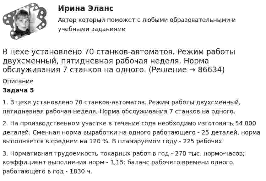      
            Описание
             Задача 5	1.   В цехе установлено 70 станков-автоматов. Режим работы двухсменный, пятидневная рабочая неделя. Норма обслуживания 7 станков на одного.	2.   На производственном участке в течение года необходимо изготовить 54 000 деталей. Сменная норма выработки на одного работающего - 25 деталей, норма выполняется в среднем на 120 %. В планируемом году - 225 рабочих	3.   Нормативная трудоемкость токарных работ в год - 270 тыс. нормо-часов; коэффициент выполнения норм - 1,15: баланс рабочего времени одного работающего в год - 1830 ч.   
            
            
            В цехе с непрерывным процессом производства продукции планируется техническое перевооружение участка, направленное на улучшение качества продукции.Вариант N=1  В цехе установлено 70 станков-автоматов. Режим работы двухсменный, пятидневная рабочая неделя. Норма обслуживания 7 станков на одного.В цикле Карно газ получил от нагревателя теплоту Q1 = 500 Дж и совершил A = 100 Дж, температура нагревателя T1 = 400 K. Определить температуру T2 холодильника.В цикле Карно газ получил от нагревателя теплоту Q1 = 500 Дж и совершил работу W = 100 Дж. Температура нагревателя T1 = 400 К. Определите температуру T2 холодильника.В цикле Карно газ получил от теплоотдатчика 500 Дж теплоты и совершил работу 100 Дж. Температура теплоотдатчика 400 K. Определить температуру теплоприёмника.В цикле Карно газ получил от теплоотдатчика теплоту 500 Дж и совершил работу 100 Дж. Температура теплоотдатчика 400 К. Определить температуру Т2 теплоприемника.В цикле Карно газ получил от теплоотдатчика теплоту Q1 = 500 Дж и совершил работу A = 100 Дж. Температура теплоотдатчика T1 = 400 К. Определить температуру T2 теплоприемника.В цепь переменного тока напряжением 220 В и частотой 50 Гц включены последовательно ёмкость 35,4 мкФ, активное сопротивление 100 Ом и индуктивность 0,7 Гн. Найти силу тока в цепи и падение напряжения на ёмкости, В цепь переменного тока частотой n=50 Гц включена катушка длиной l=30 см и площадью поперечного сечения S=10 см^2, содержащая N=1000 витков. Определить активное сопротивление катушки, если известно, что сдвиг фаз fi между напряжением и током составляВ цепь переменного тока частотой v = 50 Гц включена катушка индуктивности длиной l = 30 см и площадью поперечного сечения S = 10 cм2, содержащая N = 1000 витков. Определить активное сопротивление катушки RВ цепь последовательно включены вольфрамовая и алюминиевая проволоки одинаковой длины и диаметра. Во сколько раз больше теплоты выделится на вольфрамовой проволоке, если удельное сопротивление вольфрама в два раза выше, чем алюминия?В цепях переменного тока, полярность клеммы под напряжением, изменяется во времени с частотой источника питания. Тем не менее, существуют однополярные зажимы, полярность которого всегда одинакова, и изменение во времени происходит одновременно во всех зажимах.В цехе по производству хозяйственного мыла выработка в базовом периоде составила 2000 тыс. тонн в год при численном составе работников – 150 чел. В текущем периоде выработка составила 2200 тыс. тонн в год при численности работников – 162 чел.  В цехе предприятия имеются 5 универсальных станков, которые могут выполнять четыре вида работ. 