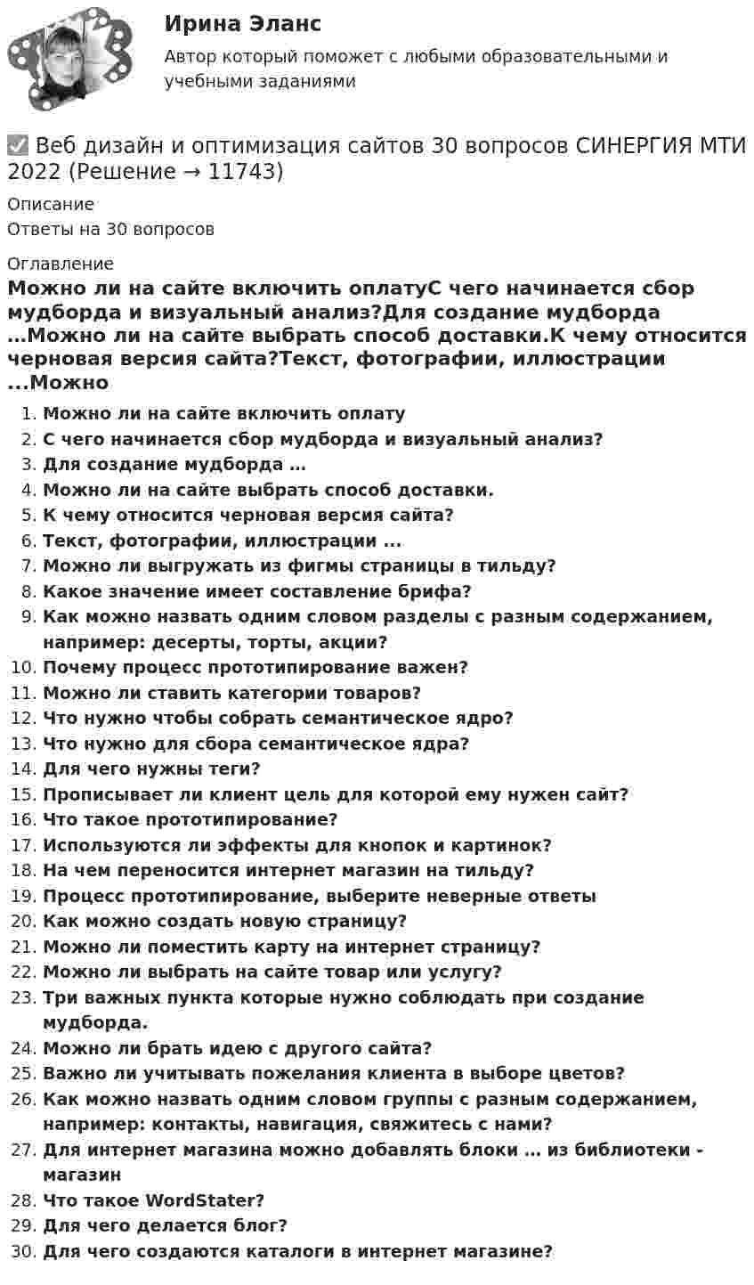      
          Описание
          Ответы на 30 вопросов 
          Оглавление
          Можно ли на сайте включить оплатуС чего начинается сбор мудборда и визуальный анализ?Для создание мудборда …Можно ли на сайте выбрать способ доставки.К чему относится черновая версия сайта?Текст, фотографии, иллюстрации ...Можно ли выгружать из фигмы страницы в тильду?Какое значение имеет составление брифа?Как можно назвать одним словом разделы с разным содержанием, например: десерты, торты, акции?Почему процесс прототипирование важен?Можно ли ставить категории товаров?Что нужно чтобы собрать семантическое ядро?Что нужно для сбора семантическое ядра?Для чего нужны теги?Прописывает ли клиент цель для которой ему нужен сайт?Что такое прототипирование?Используются ли эффекты для кнопок и картинок?На чем переносится интернет магазин на тильду?Процесс прототипирование, выберите неверные ответыКак можно создать новую страницу?Можно ли поместить карту на интернет страницу?Можно ли выбрать на сайте товар или услугу?Три важных пункта которые нужно соблюдать при создание мудборда.Можно ли брать идею с другого сайта?Важно ли учитывать пожелания клиента в выборе цветов?Как можно назвать одним словом группы с разным содержанием, например: контакты, навигация, свяжитесь с нами?Для интернет магазина можно добавлять блоки … из библиотеки - магазинЧто такое WordStater?Для чего делается блог?Для чего создаются каталоги в интернет магазине? 
            
            
            Веб дизайн и оптимизация сайтов ✅ Веб дизайн и оптимизация сайтов 30 вопросов СИНЕРГИЯ МТИ 2022веб-дизайн и оптимизация сайтов - 5!✅ Веб-дизайн и оптимизация сайтов 50 вопросов СИНЕРГИЯ МТИ 2022Веб-дизайн и оптимизация сайтов. Синергия. 100 баллов на ОТЛИЧНО! Итоговый тест 2023 г. 4 семестр.Веб-дизайн и оптимизация сайтов. Синергия-5!Веб-дизайн и оптимизация сайтов (тест с ответами Синергия/МОИ/ МТИ)Веб-аналитика 6 семестр (тест с ответами Синергия/МОИ/ МТИ /МОСАП)💯 Веб-аналитика (ответы на тест Синергия / МОИ / МТИ / МосАП, октябрь 2023)💯 Веб-аналитика (ответы на тест Синергия / МОИ / МТИ / МосАП, сентябрь 2023)Веб-аналитика ответы тесты МОИ МТИ/СИНЕРГИЯ 2022 (все ответы 100⭐баллов)Веб-аналитика (Синергия)Веб-аналитика (Синергия)Веб-аналитика. Синергия (6 семестр). На отлично!