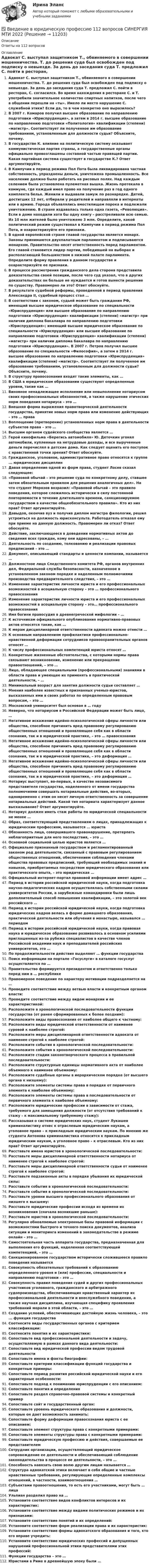      
          Описание
          Ответы на 112 вопросов 
          Оглавление
          Адвокат С. выступал защитником Т., обвиняемого в совершении мошенничества. Т. до решения суда был освобожден под подписку о невыезде. За день до заседания суда Т. предложил С. пойти в ресторан, С. согласился. Во время нахождения в ресторане С. и Т. употребили значительное количество спиртных напитков, после чего в общении перешли на «ты». Имело ли место нарушение С. служебной этики? Если да, то в чем конкретно оно выразилось?В 2007 г. Комаров получил высшее образование по направлению подготовки «Юриспруденция», а затем в 2014 г. высшее образование по направлению подготовки «Политология» квалификации (степени) «магистр». Соответствует ли полученное им образование требованиям, установленным для должности судьи? Объясните, почему.В государстве К. влияние на политическую систему оказывает коммунистическая партия страны, а государственные органы официально провозглашены составной частью правящей партии. Какая партийная система существует в государстве К.? Ответ аргументируйте.В Кампучии в период режима Пол Пота была ликвидирована частная собственность, упразднены деньги, уничтожена промышленность. Все население должно было работать на рисовых полях. Над каждым селением была установлена пулеметная вышка. Жизнь протекала в коммуне, где каждый имел право на получение раз в год одного комплекта белья. Женили и выдавали замуж по разнарядке. Детей, достигших 12 лет, отбирали у родителей и направляли в интернаты или в армию. Города объявлялись вместилищем порока и подлежали уничтожению. В стране издавалась только одна газета, «Революция». Если в доме находили хотя бы одну книгу – расстреливали всю семью. Из 10 млн жителей было уничтожено 3 млн. Определите, какой политический режим существовал в Кампучии в период режима Пол Пота, и охарактеризуйте его признаки.В одной европейской стране главой государства является монарх. Законы принимаются двухпалатным парламентом и подписываются монархом. Правительство несет ответственность перед парламентом. Его главой становится лидер партии, победившей на выборах и располагающей большинством в нижней палате парламента. Определите форму правления в данном государстве и охарактеризуйте ее признаки.В процессе рассмотрения гражданского дела сторона представила доказательства своей позиции, после чего суд указал, что в других доказательствах он больше не нуждается и готов вынести решение по существу. Правомерно ли это? Ответ обоснуйте.В результате судебной реформы, проведенной в период правления Александра II, судебный процесс стал …В соответствии с законом, судьей может быть гражданин РФ, имеющий высшее юридическое образование по специальности «Юриспруденция» или высшее образование по направлению подготовки «Юриспруденция» квалификации (степени) «магистр» при наличии диплома бакалавра по направлению подготовки «Юриспруденция»; имеющий высшее юридическое образование по специальности «Юриспруденция» или высшее образование по направлению подготовки «Юриспруденция» квалификации (степени) «магистр» при наличии диплома бакалавра по направлению подготовки «Юриспруденция». В 2007 г. Петров получил высшее образование по специальности «Философия», а затем в 2014 г. высшее образование по направлению подготовки «Юриспруденция» квалификации (степени) «магистр». Соответствует ли полученное им образование требованиям, установленным для должности судьи? Объясните, почему.В структуру правосознания входят такие элементы, как …В США в юридическом образовании существуют определенные уровни, такие как …Виновное ненадлежащее исполнение или невыполнение нотариусом своих профессиональных обязанностей, а также нарушение этических норм поведения нотариуса – это …Внешняя форма выражения правотворческой деятельности государства, принятие новых норм права или изменение действующих – это … праваВоплощение (претворение) установленных норм права в деятельности субъектов права – это …Высшим органом судейского сообщества является …Герой кинофильма «Берегись автомобиля» Ю. Деточкин угонял автомобили, купленные на нетрудовые доходы, и все вырученные деньги перечислял в детские дома. Как следует оценить его поступок с нравственной точки зрения? Ответ обоснуйте.Гражданское, уголовное, административное право относятся к группе ... юридических дисциплинДавая определение одной из форм права, студент Лосев сказал следующее:«Правовой обычай – это решение суда по конкретному делу, ставшее затем обязательным правилом для решения аналогичных дел». На что студент Морозов возразил: «Правовой обычай – это правило поведения, которое сложилось исторически в силу постоянной повторяемости в течение длительного времени, санкционируемое государством в качестве общеобязательного правила». Кто из них прав? Ответ аргументируйте.Давыдов, окончив вуз и получив диплом магистра филологии, решил устроиться на должность юрисконсульта. Работодатель отказал ему при приеме на данную должность. Правомерен ли отказ? Ответ обоснуйте.Действие, заключающееся в доведении нормативных актов до сведения всех граждан, кому они адресованы, – …Деятельность по созданию, толкованию и реализации правовых предписаний – это …Документ, описывающий стандарты и ценности компании, называется …Должностное лицо Следственного комитета РФ, органов внутренних дел, Федеральной службы безопасности, назначенное в установленном законом порядке и наделенным полномочиями производства предварительного следствия, – это …Изменение характеристик личности юриста и его профессиональных возможностей в асоциальную сторону – это … профессионального правосознанияИзменение характеристик личности юриста и его профессиональных возможностей в асоциальную сторону – это… профессионального правосознанияИмя богини правосудия в древнегреческой мифологии – …К источникам официального опубликования нормативно-правовых актов относятся такие, как …К мерам дисциплинарной ответственности адвоката можно отнести …К основным направлениям профилактики профессионально-нравственной деформации сотрудников правоохранительных органов относят …К числу профессиональных компетенций юриста относят …Конкретные жизненные обстоятельства, с которыми нормы права связывают возникновение, изменение или прекращение правоотношений, – это …Лицо, обладающее специальными (профессиональными) знаниями в области права и умеющее их применять в практической деятельности, – …Минимальный возраст для занятия должности судьи составляет …Мнения наиболее известных и признанных ученых-юристов, высказанных ими в своих работах по определенным правовым вопросам, – это …Московский университет был основан в … годуНеверно, что нотариусом в Российской Федерации может быть лицо, …Негативное искажение идейно-психологической сферы личности или общества, способное причинить вред правовому регулированию общественных отношений и проявляющее себя как в области сознания, так и в юридической практике, – это … правосознанияНегативное искажение идейно-психологической сферы личности или общества, способное причинить вред правовому регулированию общественных отношений и проявляющее себя как в области сознания, так и в юридической практике, – это деформация …Негативное искажение идейно-психологической сферы личности или общества, способное причинить вред правовому регулированию общественных отношений и проявляющее себя как в области сознания, так и в юридической практике, – это деформация …Нотариус выступает, во-первых, в качестве независимого представителя государства, наделенного от имени государства полномочиями совершать нотариальные действия, во-вторых, одновременно с этим он несет личную ответственность за совершение нотариальных действий. Какой тип нотариата характеризует данное высказывание? Ответ аргументируйте.Нотариус должен иметь стаж работы по юридической специальности не менее …Образ, соответствующий представлениям о лицах, принадлежащих к юридическим профессиям, называется … юристаОбязанность лица, совершившего правонарушение, претерпеть неблагоприятные для него последствия, – это …Основной социальной целью юристов является …Официально признанный государством и регламентированный законом род деятельности, связанный с правовым регулированием общественных отношений, обеспечением соблюдения членами общества правовых предписаний, требующий необходимых знаний и навыков, приобретаемых посредством юридического образования или практического опыта, – это юридическая …Официальный интернет-портал правовой информации имеет адрес …Период в истории российской юридической науки, когда подготовка научно-педагогических кадров осуществлялась собственными силами университетов России, а зарубежные командировки были лишь дополнительный способ повышения квалификации, – это золотой век российского …Период в истории российской юридической науки, когда подготовка юридических кадров велась в форме домашнего образования, практической деятельности или обучения в монастыре, назывался … периодомПериод в истории российской юридической науки, когда правовая наука и юридическое образование развивалось в основном усилиями приглашенных из-за рубежа специалистов в качестве членов Российской академии наук и преподавателей российских университетов, это …По продолжительности действия выделяют … функции государстваПоиск информации на портале «Госуслуги» в каталоге госуслуг осуществляется по …Правительство формируется президентом и ответственно только перед ним в … республикеПравомерное поведение по характеру мотивации подразделяется на …Проведите соответствие между ветвью власти и конкретным органом власти:Проведите соответствие между видом монархии и ее характеристикой:Расположите в хронологической последовательности функции государства (от ранее сформированных к более поздним):Расположите виды правосознания от наиболее общего к частному:Расположите виды юридической ответственности от наименее суровой к наиболее строгой:Расположите меры дисциплинарной ответственности адвоката от наименее строгой к наиболее строгой:Расположите события в хронологической последовательности:Расположите события в хронологической последовательности:Расположите стадии законотворческого процесса в правильной последовательности:Расположите структурные единицы нормативного акта от наиболее объемного к наименее объемному:Расположите судебные органы в иерархическом порядке (от высшего органа к низшему):Расположите элементы системы права в порядке от первичного элемента к наиболее объемному:Расположите элементы системы права в последовательности от первичного элемента к наиболее объемному:Расположите юридические профессии в зависимости от стажа, требуемого для замещения должности (от отсутствия требований к стажу – к максимальному требуемому стажу):Рассказывая о системе юридических наук, студент Лукашев криминалистику отнес к отраслевым юридическим наукам, а уголовное право – к прикладным юридическим наукам. По мнению же студента Антонова криминалистика относится к прикладным юридическим наукам, а уголовное право – к отраслевым. Кто из них прав? Ответ аргументируйте.Расставьте имена юристов в хронологической последовательности:Расставьте меры дисциплинарной ответственности нотариуса от наименее строгой к наиболее строгой:Расставьте меры дисциплинарной ответственности судьи от наименее строгой к наиболее строгой:Расставьте подзаконные акты в порядке убывания их юридической силы:Расставьте события в хронологической последовательности:Расставьте события в хронологической последовательности:Расставьте уровни высшего профессионального образования от низшего к высшему:Расставьте юридические профессии исходя из времени их возникновения (сначала возникшие раньше):Расставьте юристов в хронологической последовательности:Регулярно обновляемые электронные базы правовой информации с возможностями быстрого и точного поиска документов, анализа ситуации и мониторинга изменений в законодательстве в режиме онлайн – это …Самостоятельная часть аппарата государства, предназначенная для выполнения его функций, наделенная соответствующей компетенцией, – это …Санкционированное государством исторически сложившееся правило поведения называетсяСовокупность обязательных требований к образованию определенного уровня и (или) профессии, специальности и направлению подготовки – это …Совокупность правил поведения судей и других профессиональных участников уголовного, гражданского и арбитражного судопроизводства, обеспечивающих нравственный характер их профессиональной деятельности и внеслужебного поведения, а также научная дисциплина, изучающая специфику проявления требований морали в этой области, – это …Создание условий, обеспечивающих достойную жизнь человека, – это ... функция государстваСоотнесите виды государственных органов с критерием классификации:Соотнесите понятия и их характеристики:Сопоставьте вид профессиональной деятельности и задачу, осуществляемую в рамках данного вида деятельности:Сопоставьте вид юридической профессии видом трудовой деятельностиСопоставьте имена и факты биографии:Сопоставьте критерии классификации функций государства и конкретные примеры:Сопоставьте период развития российской юридической науки и его характерные особенности:Сопоставьте подход к пониманию юриспруденции с его описанием:Сопоставьте понятия и определенияСопоставьте раздел справочно-правовой системы и конкретный примерСопоставьте сайт и государственный орган:Сопоставьте уровень юридического образования и должности, которые он дает возможность занимать:Сопоставьте форму деформации правосознания юриста с ее описанием:Сопоставьте элемент структуры права с конкретными примерами:Сопоставьте элементы структуры права с конкретными примерами:Сопоставьте юридическую профессию и действия, совершаемые ее представителемСотрудник организации, осуществляющий юридическое сопровождение ее деятельности и обеспечивающий соблюдение законодательства в процессе ее деятельности, – это …Способность навязать свою волю другим лицам называется …Структура адвокатской этики включает в себя общие и частные нравственные требования, регулирующие определенные комплексы отношений, в частности, взаимоотношения …Субъектами правоотношения, то есть его участниками, могут быть … лицаУльпиан разделил право на …Установите соответствие видов конфликтов интересов и их характеристик:Установите соответствие между видами политических режимов и их признаками:Установите соответствие понятий и их определений:Установите соответствие форм реализации права и их характеристик:Установите соответствие формы адвокатского образования и того, кто его вправе учредить:Установите соответствие юридических профессий и допущенных нарушений профессиональной этики представителями этих профессий:Функции государства – это …Юристами в Риме в древнейшую эпоху были … 
            
            
            Введение в юридическую профессию 1✅ Введение в юридическую профессию 112 вопросов СИНЕРГИЯ МТИ 2022Введение в юридическую профессию 1 семестр (тест с ответами Синергия/МОИ/МТИ/МосАП)Введение в юридическую профессию 1 семестр (тест с ответами Синергия/МОИ/ МТИ /МОСАП)Введение в юридическую профессию 2 семестр (тест с ответами Синергия/МОИ/ МТИ /МОСАП)Введение в юридическую профессию (5 тем) Синергия МТИ МосАП Ответы на итоговый тест (Более 200 вопросов)✅ Введение в юридическую профессию 73 вопроса СИНЕРГИЯ МТИ 2022Введение в физику (ТулГУ, 7 вариант)Введение в физику ТулГУ Контрольная работа 1,2. Вариант 9Введение в экономику Итоговый тест Введение в экономику Итоговый тест Введение в экономику. Эссе. 100%. СибУПК. Выбрана тема Заинтересованы ли фермеры в хорошей погоде?✅ Введение в юридическую деятельность 44 вопроса СИНЕРГИЯ МТИ 2022Введение в юридическую профессию