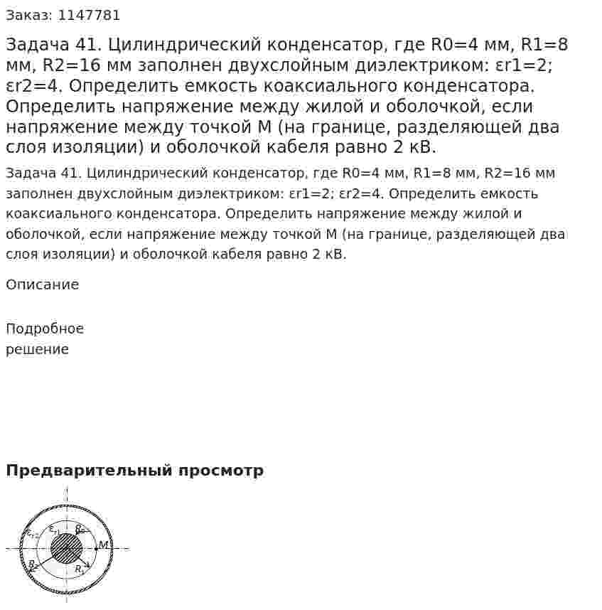  Задача 41.	 Цилиндрический конденсатор, где R0=4 мм, R1=8 мм, R2=16 мм заполнен двухслойным диэлектриком: εr1=2; εr2=4. Определить емкость коаксиального конденсатора. Определить напряжение между жилой и оболочкой, если напряжение между точкой М (на границе, разделяющей два слоя изоляции) и оболочкой кабеля равно 2 кВ. 