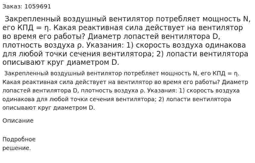  Закрепленный воздушный вентилятор потребляет мощность N, его КПД = η. Какая реактивная сила действует на вентилятор во время его работы? Диаметр лопастей вентилятора D, плотность воздуха ρ. Указания: 1) скорость воздуха одинакова для любой точки сечения вентилятора; 2) лопасти вентилятора описывают круг диаметром D. 