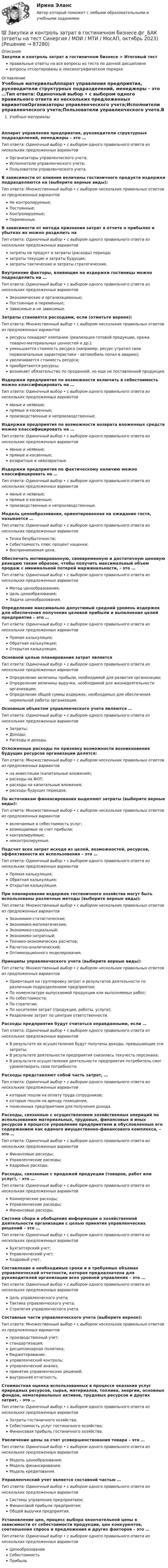      
            Описание
            Закупки и контроль затрат в гостиничном бизнесе > Итоговый тестправильные ответы на все вопросы из теста по данной дисциплиневопросы отсортированы в лексикографическом порядке 
            Оглавление
            Учебные материалыАппарат управления предприятия, руководители структурных подразделений, менеджеры – это …Тип ответа: Одиночный выбор • с выбором одного правильного ответа из нескольких предложенных вариантовОрганизаторы управленческого учета;Исполнители управленческого учета;Пользователи управленческого учета.В зависимости от влияния величины гостиничного продукта издержки подразделяются на (выберите верные виды):Тип ответа: Множественный выбор • с выбором нескольких правильных ответов из предложенных вариантовНе контролируемые;Постоянные;Контролируемые;Переменные.В зависимости от метода признания затрат в отчете о прибылях и убытках их можно разделить наТип ответа: Одиночный выбор • с выбором одного правильного ответа из нескольких предложенных вариантовзатраты на продукт и затраты (расходы) периода;затраты текущие и затраты будущие;затраты тактические и затраты стратегические.Внутренние факторы, влияющие на издержки гостиницы можно подразделить на …Тип ответа: Одиночный выбор • с выбором одного правильного ответа из нескольких предложенных вариантовЭкономические и организационные;Постоянные и переменные;Зависимые и не зависимые.Затраты становятся расходами, если (отметьте верное):Тип ответа: Множественный выбор • с выбором нескольких правильных ответов из предложенных вариантовресурсы покидают компанию (реализация готовой продукции, кража товарно-материальных ценностей и др.);уменьшается стоимость ресурса (например, ресурс утратил свои первоначальные характеристики - автомобиль попал в аварию);увеличивается стоимость ресурса;приобретаются ресурсы;возникает обязательство по проданной, но еще не поставленной продукции.Издержки предприятия по возможности включить в себестоимость можно классифицировать на …Тип ответа: Одиночный выбор • с выбором одного правильного ответа из нескольких предложенных вариантовявные и неявные;прямые и косвенные;производственные и непроизводственные.Издержки предприятия по возможности возврата вложенных средств можно классифицировать на …Тип ответа: Одиночный выбор • с выбором одного правильного ответа из нескольких предложенных вариантовявные и неявные;прямые и косвенные;возвратные и невозвратные.Издержки предприятия по фактическому наличию можно классифицировать на …Тип ответа: Одиночный выбор • с выбором одного правильного ответа из нескольких предложенных вариантовявные и неявные;прямые и косвенные;производственные и непроизводственные.Модель ценообразования, ориентированная на ожидание гостя, называется …Тип ответа: Одиночный выбор • с выбором одного правильного ответа из нескольких предложенных вариантовТочка безубыточности;Себестоимость плюс процент наценки;Воспринимаемая цена.Обеспечить мотивированную, своевременную и достаточную ценовую реакцию таким образом, чтобы получить максимальный объем продаж с минимальной потерей маржинальности, - это …Тип ответа: Одиночный выбор • с выбором одного правильного ответа из нескольких предложенных вариантовМетод ценообразования;Цель ценообразования;Задача ценообразования.Определение максимально допустимый средний уровень издержек для обеспечения получения целевой прибыли и выполнения целей предприятия – это …Тип ответа: Одиночный выбор • с выбором одного правильного ответа из нескольких предложенных вариантовПрямая калькуляция;Обратная калькуляция;Открытая калькуляция.Основной целью планирования затрат являетсяТип ответа: Одиночный выбор • с выбором одного правильного ответа из нескольких предложенных вариантовОпределение величины прибыли, необходимой для развития организации;Определение величины выручки, необходимой для жизнедеятельности организации;Определение общей суммы издержек, необходимых для обеспечения нормальной работы организации.Основным объектом управленческого учета являются …Тип ответа: Одиночный выбор • с выбором одного правильного ответа из нескольких предложенных вариантовЗатраты;Доходы;Расходы и доходы.Отложенные расходы по признаку возможности возникновения будущих ресурсов организации делятся:Тип ответа: Множественный выбор • с выбором нескольких правильных ответов из предложенных вариантовна инвестиции (капитальные вложения);расходы на ФОТ;расходы на капитальные вложения;расходы будущих периодов.По источникам финансирования выделяют затраты (выберите верные виды):Тип ответа: Множественный выбор • с выбором нескольких правильных ответов из предложенных вариантоввключаемые в себестоимость услуг;возмещаемые за счет прибыли;контролируемые;неконтролируемые.Подсчет всех затрат исходя из целей, возможностей, ресурсов, эффективности их использования – это …Тип ответа: Одиночный выбор • с выбором одного правильного ответа из нескольких предложенных вариантовПрямая калькуляция;Обратная калькуляция;Открытая калькуляция.При планировании издержек гостиничного хозяйства могут быть использованы различные методы (выберите верные виды):Тип ответа: Множественный выбор • с выбором нескольких правильных ответов из предложенных вариантовЭкономико-статистические;Экономико-математические;Экономико-социальный;Экономико-затратный;Технико-экономических расчетов;Расчетно-аналитический;Оптимизационного моделирования.Принципы управленческого учета (выберите верные виды):Тип ответа: Множественный выбор • с выбором нескольких правильных ответов из предложенных вариантовОриентация на группировку затрат и результатов деятельности по различным подразделениям предприятия;По номенклатуре выпускаемой продукции или выполняемых работ;По себестоимости;По стратегии;По носителям затрат (продукция, работы, услуги);Разделение затрат по центрам ответственности.Расходы предприятия будут считаться оправданными, если …Тип ответа: Одиночный выбор • с выбором одного правильного ответа из нескольких предложенных вариантовВ результате их осуществления будут получены доходы, превышающие эти затраты;В результате деятельности предприятия снизилась текучесть персонала;В результате осуществления деятельности предприятия потребитель смог удовлетворить свои потребности.Расходы представляют собой часть затрат, …Тип ответа: Одиночный выбор • с выбором одного правильного ответа из нескольких предложенных вариантовкоторые пошли на оплату труда сотрудников;которые пошли на аренду помещения;понесенных предприятием для получения дохода.Расходы, связанные с осуществлением хозяйственных операций по использованию материальных, трудовых, финансовых и иных ресурсов в процессе управления предприятием и обусловленные его содержанием как единого имущественно-финансового комплекса, – это …Тип ответа: Одиночный выбор • с выбором одного правильного ответа из нескольких предложенных вариантовФинансовые расходы;Управленческие расходы;Кадровые расходы.Расходы, связанные с продажей продукции (товаров, работ или услуг), - это …Тип ответа: Одиночный выбор • с выбором одного правильного ответа из нескольких предложенных вариантовКоммерческие расходы;Управленческие расходы;Финансовые расходы.Система сбора и обобщения информации о хозяйственной деятельности организации с целью принятия управленческих решений – это …Тип ответа: Одиночный выбор • с выбором одного правильного ответа из нескольких предложенных вариантовБухгалтерский учет;Управленческий учет;Кадровый учет.Составление в необходимые сроки и в требуемых объемах управленческой отчетности, которая предназначена для руководителей организации всех уровней управления – это …Тип ответа: Одиночный выбор • с выбором одного правильного ответа из нескольких предложенных вариантовЦель управленческого учета;Тактика управленческого учета;Стратегия управленческого учета.Составные части управленческого учета (выберите верное):Тип ответа: Множественный выбор • с выбором нескольких правильных ответов из предложенных вариантовпроизводственный учет;стандартизация;дисциплинарная политика;бюджетирование;управленческий контроль;управленческий анализ;принятие управленческих решений;внутренняя отчетность.Стоимостная оценка использованных в процессе оказания услуг природных ресурсов, сырья, материалов, топлива, энергии, основных фондов, нематериальных активов, трудовых ресурсов и других затрат, - это …Тип ответа: Одиночный выбор • с выбором одного правильного ответа из нескольких предложенных вариантовЗатраты гостиничного хозяйства;Себестоимость услуг гостиничного хозяйства;Финансовая прибыль гостиничного хозяйства.Увеличение цены за счет усовершенствования товара – это …Тип ответа: Одиночный выбор • с выбором одного правильного ответа из нескольких предложенных вариантовМодель ценообразования;Модель финансирования;Модель кредитования.Управленческий учет является составной частью …Тип ответа: Одиночный выбор • с выбором одного правильного ответа из нескольких предложенных вариантовСистемы управления предприятием;Финансовой прибыли предприятия;Общей выручки предприятия.Установление цен, процесс выбора окончательной цены в зависимости от себестоимости продукции, цен конкурентов, соотношения спроса и предложения и других факторов – это …Тип ответа: Одиночный выбор • с выбором одного правильного ответа из нескольких предложенных вариантовЦенообразованиеСебестоимостьПрибыль  
            
            
            Закрытый цилиндр разделен на две части поршнем радиуса r = 10,0 см и массы m = 1,00 кг, который может перемещаться без трения. Установив поршень в среднее положение, обе части цилиндра наполняют газом до одинакового давления ...💯 Закупки и контроль затрат в гостиничном бизнесе.фг_БАК (ответы на тест Синергия / МОИ / МТИ / МосАП, октябрь 2023)💯 Закупки и контроль затрат в гостиничном бизнесе.фг_БАК (правильные ответы на тест Синергия / МОИ / МТИ / МосАП, август 2023) Закупки и контроль затрат в гостиничном бизнесе.фг_БАК. Синергия. Ответы на ИТОГОВЫЙ ТЕСТ. На отлично!Закупки и контроль затрат в гостиничном бизнесе.фг_БАК (тест с ответами Синергия/МОИ/ МТИ /МОСАП)Закуп рекламы на площадках с целевой аудиторией с целью распространения информации о товаре, бренде или персоне называется...Залог жилья (ипотека)Закрепление прав человека осуществляется в следующей классификационной последовательности:Закрытая валютная позиция – это …Закрытая децентрализованная модель государственной службы характерна для:...Закрытая модель государственной службы отличается:...Закрытая модель государственной службы отличается наличием системы:... при поступлении на государственную службуЗакрытая централизованная модель государственной службы характерна для:...Закрытый баллон вместимостью 0,8 м3 заполнен азотом под давлением 2,3 МПа при температуре 20 °C. Количество теплоты, переданное газу, равно 4,5 МДж. Определить температуру и давление газа в конце процесса.