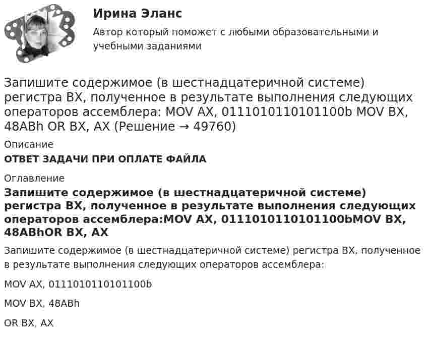      
            Описание
            ОТВЕТ ЗАДАЧИ ПРИ ОПЛАТЕ ФАЙЛА 
            Оглавление
            Запишите содержимое (в шестнадцатеричной системе) регистра BX, полученное в результате выполнения следующих операторов ассемблера:MOV AX, 0111010110101100bMOV BX, 48ABhOR BX, AX 
            
            
            Запишите содержимое (в шестнадцатеричной системе) регистра BX, полученное в результате выполнения следующих операторов ассемблера:  MOV	AX, 0111000110101110b MOV	BX, 0B86Ch AND	BX, AX Запишите содержимое (в шестнадцатеричной системе) регистра BX, полученное в результате выполнения следующих операторов ассемблера:  MOV	AX, 0111010110101100b MOV	BX, 48ABh OR	BX, AXЗапишите уравнение гармонического колебательного движения точки, совершающей колебания с амплитудой A = 8 см, если за t = 1 мин совершается n = 120 колебаний и начальная фаза колебаний равна 45°.Запишите уравнение зависимости x(t), используя график.Запишите уравнение касательной к окружности(x−1)2+(y−6)2=32 Запишите уравнение касательной к окружности(x−1)2+(y−6)2=32 в точке M0(5,2) в виде y=kx+d. В ответ введите через точку с запятой значения: k;dЗапишите уравнение плоскости в виде x+By+Cz+D=0, которая проходит через точку M1(−18,16,−3) перпендикулярно двум плоскостям: 11x+2y+z+1=0 14x−3y−2z+16=0 В ответ через точку с запятой введите значения: B;C;DЗапись, которая соответствуют точкам зрения на процесс управления, - это ... записьЗапись, которая соответствуют точкам зрения на процесс управления, - это ... записьЗапись, которая соответствуют точкам зрения на процесс управления, - это ... записьЗапишите его логическую форму, укажите его тип и распределенность терминов. Изобразите отношения между терминами суждения: 1.Не существует адвокатов, которые не были бы юристами.Запишите минимальную форму для выражения П, подмножества вершин которого порождают все максимальные пустые подграфы графа G = (I, U), представленного на рисунке.Запишите содержимое (в шестнадцатеричной системе) регистра AX, полученное в результате выполнения следующих операторов ассемблера:  MOV	AX, 3FA9h MOV	DX, 1011101111001010b AND	AX, DX Запишите содержимое (в шестнадцатеричной системе) регистра BL, полученное в результате выполнения следующих операторов ассемблера:  MOV	AL, 36 MOV	BL, 5Ch OR	BL, AL