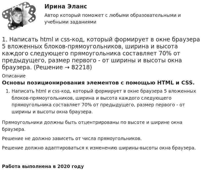      
            Описание
            Основы позиционирования элементов с помощью HTML и CSS.Написать html и css-код, который формирует в окне браузера 5 вложенных блоков-прямоугольников, ширина и высота каждого следующего прямоугольника составляет 70% от предыдущего, размер первого - от ширины и высоты окна браузера.Прямоугольники должны быть отцентрированы по высоте и ширине окна браузера. Решение не должно зависеть от числа прямоугольников. Решение должно адаптироваться к изменению ширины-высоты окна браузера.Работа выполнена в 2020 году   
            
            
            1. На основе данных сводного баланса ОАО «НЗХК» по состоянию на 31 декабря 2014 год рассчитайте следующие показатели: - размещения капитала и имущественного положения группы (анализ активов); - структуры источников средств (капитала) группы (анализ пассивов) - ликвидности и платежеспособности группы;1. Написать html и css-код, который формирует в окне браузера 5 вложенных блоков-прямоугольников, ширина и высота каждого следующего прямоугольника составляет 70% от предыдущего, размер первого - от ширины и высоты окна браузера.1. Напишите уравнения реакций в молекулярной и ионно-молекулярной формах, при помощи которых можно осуществить превращения: Cr → Cr₂(SO₄)₃ → Cr(NO₃)₃ → KCrO₂ → Cr(OH)₃. Для окислительно-восстановительных реакций укажите окислитель и восстановитель.1. Напишите форму множественного числа существительных и переведите их на русский язык. Например: a book – books (книга - книги) 1. a law 2. a study1. На плоскопараллельную пластинку падает световая волна. Волны 1 и 2, полученные в результате отражения от верхней и нижней поверхностей пластинки, интерферируют. Для показателей преломления сред выполняется соотношение n2 < n1, n2 < n3. Оптическая разность хода 21 волн 1 и 2 равна… 2. Укажите сумму номеров правильных утверждений.1.На предприятии работает 1000 работников. Показатели травматизма за год составили: коэффициент частоты КЧ=5; коэффициент тяжести КТ=30. Каков прямой ущерб экономики предприятия – оплата больничных листов нетрудоспособности, если средний заработок в день 500 руб?1. На примере задач транспортной системы большого города ответьте на следующие вопросы: - какие данные, подходящие под определение big data, фиксируются/могут фиксироваться в исследуемой предметной области;1. На основе данных бухгалтерской отчетности ОАО «НЗХК» за 2011 год проведите анализ денежных средств прямым методом, сделайте обоснованные выводы. Для анализа используйте таблицу 1. Таблица 11. На основе данных для выполнения задачи: - подготовить и заполнить журнал регистрации хозяйственных операций; -открыть схемы счетов и отразить на них хозяйственные операции1. На основе данных отчетности ОАО «НЗХК» за 2011 год представленной в приложении, необходимо: 1) определить цели анализа; 2) поставить задачи; 3) разработать программу анализа. Ответ подготовьте в виде пояснительной записки с применением рабочих документов, разработанных самостоятельно.1. На основе данных отчетности ОАО «НЗХК» за 2011 год представленной в приложении, необходимо: 1) определить цели анализа; 2) поставить задачи; 3) разработать программу анализа. Ответ подготовьте в виде пояснительной записки с применением рабочих документов, разработанных самостоятельно. Ответ:1. На основе данных отчетности ОАО «НЗХК» за 2014 год представленной в приложении, необходимо: 1) определить цели анализа; 2) поставить задачи; 3) разработать программу анализа.1. На основе данных сводного баланса ОАО «НЗХК» по состоянию на 31 декабря 2011 год рассчитайте следующие показатели: - размещения капитала и имущественного положения группы (анализ активов); - структуры источников средств (капитала) группы (анализ пассивов)1. На основе данных сводного баланса ОАО «НЗХК» по состоянию на 31 декабря 2011 год рассчитайте следующие показатели: - размещения капитала и имущественного положения группы (анализ активов); - структуры источников средств (капитала) группы (анализ пассивов). 2