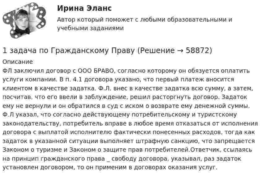      
            Описание
            ФЛ заключил договор с ООО БРАВО, согласно которому он обязуется оплатить услуги компании. В п. 4.1 договора указано, что первый платеж вносится клиентом в качестве задатка. Ф.Л. внес в качестве задатка всю сумму, а затем, посчитав, что его ввели в заблуждение, решил расторгнуть договор. Задаток ему не вернули и он обратился в суд с иском о возврате ему денежной суммы. Ф.Л указал, что согласно действующему потребительскому и туристскому законодательству, потребитель вправе в любое время отказаться от исполнения договора с выплатой исполнителю фактически понесенных расходов, тогда как задаток в указанной ситуации выполняет штрафную санкцию, что запрещается Законом о туризме и Законом о защите прав потребителей.Ответчик, ссылаясь на принцип гражданского права _ свободу договора, указывал, раз задаток установлен договором, то он применим в договорах оказания услуг.   
            
            
            1 задача по ВАЛЮТЕ (1 задача по по прогнозированию валютных курсов)1 задача по Гражданскому Праву1 задача по ИСПОЛНИТЕЛЬНОМУ ПРАВУ (приставы)1 задача по МАКРОЭКОНОМИКЕ1 задача по математике1 ЗАДАЧА по МЕНЕДЖМЕНТУ1 задача по ТРУДОВОМУ ПРАВУ1 задача (30 вариант) Имеются данные по совокупности сельскохозяйственных предприятий центральной зоны Краснодарского края за 2013 г.1. Задача 3 В 1792 г. работники одной из текстильных мануфактур города Лиона прекратили свою работу и потребовали увеличения заработной платы.1. Задача 3 В 30-х г. XIX века во Франции фабрикант и рабочий заключили дого-вор о найме последнего на работу. Договор был заключен устно в присутст-вии товарищей рабочего1. Задача № 2. Глава фермерского хозяйства Иванов заключил договор с элеватором, по которому фермерское хозяйство приняло на себя обязательство вырастить и передать элеватору 10 000 тонн зерна пшеницы, а также закупить у соседних хозяйств и передать элеватору 10 000 тонн риса.1 Задача Администрация г. Воткинска предоставила товариществу с ограниченной ответственностью «Сфакс» в аренду земельный участок площадью 2553 кв. метра и обязала ТОО заключить договор аренды. ТОО не согласилось с постановлением администрации и обратилось в Арбитражный суд Удмуртской Республики о признании его недействительным1. Задача Муж гражданки Н. работает на железной дороге дорожным мастером. В семье четверо детей 10 лет,7 лет, 5 лет и самой маленькой 6 месяцев. Мужа отправили в командировку на 28 дней. Вопрос: имеет ли право работодатель отправлять в командировку мужа гр-ки Н.?1. Задача об использовании ресурсов 1.1. Постановка задачи Предприятие выпускает 2 вида изделий – А и В. Для выпуска изделий требуется в вида ресурсов. Запасы ресурса, нормы расходы ресурсов на единицу изделий представлены в таблице 1: