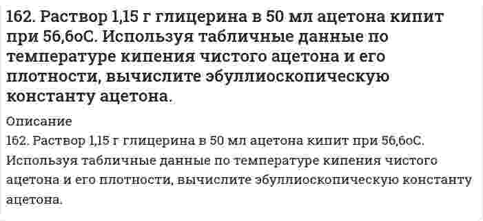      
          Описание
          162. Раствор, состоящий из 9,2 г иода и 100 метилового спирта, закипает при 65°C. Сколько атомов входит в состав молекулы иода, находящегося в растворенном состоянии? Температура кипения спирта 64,7°C, а его эбуллиоскопическая константа 0,84 K·моль⁻¹·кг.  
            
            
            162. Раствор, состоящий из 9,2 г иода и 100 метилового спирта, закипает при 65°C. Сколько атомов входит в состав молекулы иода, находящегося в растворенном состоянии? Температура кипения спирта 64,7°C, а его эбуллиоскопическая константа 0,84 162. Укажите направление движения электронов в гальваническом элементе, используя значения электродных потенциалов. Напишите уравнения анодного и катодного процессов, суммарное ионное и молекулярное уравнения реакции. Рассчитайте ЭДС; если 162. Химический состав молока. Напишите уравнение реакции образования лактозы.163. Белки молока. Напишите уравнение реакции образования эфира из серина и фосфорной кислоты.163. Какие из карбонатов: BeCO₃, CaCO₃ или BaCO₃ - можно получить при взаимодействии соответствующих оксидов с CO₂? Какая реакция идет наиболее энергично? Вывод сделайте, вычислив ΔG⁰₂₉₈ реакций.163. Константы нестойкости комплексных ионов [HgCl₄]²⁻, [HgBr₄]²⁻- и [HgI₄]²⁻ соответственно равны 8,5·10⁻¹⁸, 1,0·10⁻²¹ и 1,5·10⁻³⁰. Какой из указанных ионов обладает меньшей устойчивостью? Запишите для него уравнение диссоциации и163. Напишите уравнения диссоциации солей и назовите их: KHSO₃, (PbOH)₂SO₄, CrBr₃.161. На основании стандартных теплот образования и абсолютных стандартных энтропий соответствующих веществ вычислите ΔG⁰₂₉₈ реакции, протекающей по уравнению CO₂(г) + 4H₂(г) = CH₄(г) + 2H₂O(ж). Возможна ли эта реакция при стандартных условиях?161. Определите, чему равны заряд комплексного иона, степень окисления и координационное число комплексообразователя в соединениях: [Cr(NH₃)₅Cl]Cl₂, K₂[Cu(CN)₆]. Напишите уравнения диссоциации этих соединений в водных растворах и выражения для Кнест.161. Раствор, содержащий 0,512 г неэлектролита в 100 г бензола, кристаллизуется при 5,296°C. Температура кристаллизации бензола 5,5°C. Криоскопическая константа 5,1°. Вычислите мольную массу растворенного вещества.162. Алюминий склепан с медью. Какой из металлов будет подвергаться коррозии, если эти металлы попадут в кислую среду? Составьте схему коррозионного гальванического элемента и укажите направление движения электронов. Напишите уравнения 162. Влияние строения молекулы на основные свойства аминов. Напишите перечисленные ниже соединения в порядке усиления их основных свойств: метиламин, триметиламин, анилин.162. Вычислите DНo, DSo и DGoT реакции, протекающей по уравнению: Fe2O3(к) + 3Н2(г) = 2Fe(к) + 3Н2О(г) Возможна ли реакция восстановления Fе2О3 водородом при температурах 500 и 2000 К?162. При какой концентрации ионов свинца значение потенциала свинцового электрода становиться равным стандартному потенциалу водородного электрода. Составьте схему гальванического элемента и уравнения электродных процессов.