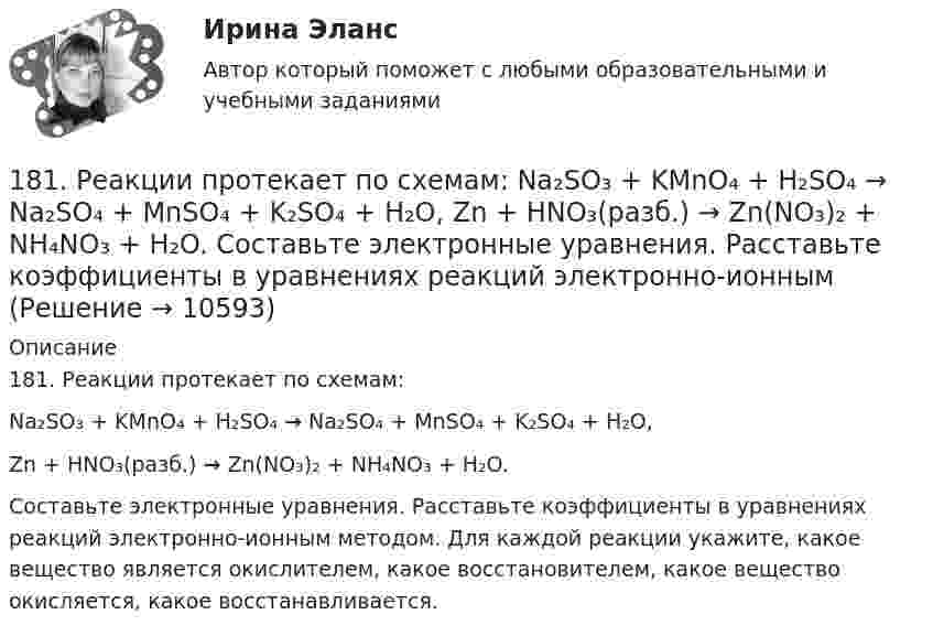     
          Описание
          181. Реакции протекает по схемам:Na₂SO₃ + KMnO₄ + H₂SO₄ → Na₂SO₄ + MnSO₄ + K₂SO₄ + H₂O,Zn + HNO₃(разб.) → Zn(NO₃)₂ + NH₄NO₃ + H₂O.Составьте электронные уравнения. Расставьте коэффициенты в уравнениях реакций электронно-ионным методом. Для каждой реакции укажите, какое вещество является окислителем, какое восстановителем, какое вещество окисляется, какое восстанавливается.  
            
            
            18.12.2022 Новейшая версия! АНО ДПО Практикум по психологическому консультированию Модуль 1, Модуль 2, Модуль 3.181. Реакции протекает по схемам:  Na₂SO₃ + KMnO₄ + H₂SO₄ → Na₂SO₄ + MnSO₄ + K₂SO₄ + H₂O,  Zn + HNO₃(разб.) → Zn(NO₃)₂ + NH₄NO₃ + H₂O.  Составьте электронные уравнения. Расставьте коэффициенты в уравнениях реакций электронно-ионным182. Реакции протекают по схемам.  K₂CrO₄ + H₂S + H₂SO₄ → Cr₂(SO₄)₃ + S + H₂O + K₂SO₄;  Be + HNO₃(конц.) → Be(NO₃)₂ + NO₂ + H₂O.  Составьте электронные уравнения. Расставьте коэффициенты в уравнениях реакций электронно-ионным методом.183. Реакции протекают по схемам:  KMnO₄ + Na₂SO₃ + H₂O → MnO₂ + Na₂SO₄ + KOH;  Hg + H₂SO₄(конц.) → HgSO₄ + SO₂ + H₂O.  Составьте электронные уравнения. Расставьте коэффициенты в уравнениях реакций электронно-ионным методом. Для каждой 184. Реакции протекают по схемам:  K₂S + KMnO₄ + H₂SO₄ → S + MnSO₄ + K₂SO₄ + H₂O,   Zn + H₂SO₄(конц) → ZnSO₄ + H₂S + H₂O  Составьте электронные уравнения. Расставьте коэффициенты в уравнениях реакций электронно-ионным методом. Для каждой реакции184. Реакция протекает по схемам:  K₂S + KMnO₄ + H₂SO₄ → S + MnSO₄ + K₂SO₄ + H₂O  Zn + H₂SO₄(конц) → ZnSO₄ + H₂S + H₂O  Составьте электронные уравнения. Расставьте коэффициенты в уравнениях реакций электронно-ионным методом. Для каждой 185. Реакции протекают по схемам:  Mn+HNO₃ → Mn(NO₃)₂ + NO₂ +H₂O;  KI + KMnO₄ + H₂SO₄ → I₂ + K₂SO₄ + MnSO₄ + H₂O  Составьте электронные уравнения. Расставьте коэффициенты в уравнениях реакций электронно-ионным методом. Для каждой реакции17 вариант - Контрольная работа «МЕТРОЛОГИЯ, СТАНДАРТИЗАЦИЯ И СЕРТИФИКАЦИЯ»1.7. Для того, чтобы время полета было максимальным при данном модуле начальной скорости, тело следует бросить под углом к горизонту, равным17 мая 2018  г. Пашкин С.Б. обратился в отделение полиции с заявлением о том, что накануне он был побит своим соседом по дачному участку Куприным М.А.17. Рассчитайте тепловой эффект реакции восстановительного обжига:  Ca₃(PO₄)₂(к) + 5С(к) = 3CaO(к) + 5CO(г) + P₂(г)  Данная реакция будет экзо- или эндотермической?17) Способы  снижения  негативных  последствий  риска  для предприятия сферы услуг1.7. Тягомер показывает разрежение в газоходе, равное 412 Па. Атмосферное давление по ртутному барометру В = 100925 Па при t = 15°С. Определить абсолютное давление дымовых газов.17 января 2018 г. было возбуждено уголовное дело по факту совершения преступления, предусмотренного п. «в» ч. 4 ст. 162 УК РФ.  