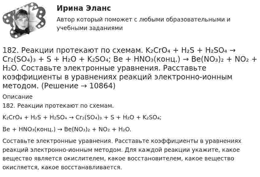      
          Описание
          182. Реакции протекают по схемам.K₂CrO₄ + H₂S + H₂SO₄ → Cr₂(SO₄)₃ + S + H₂O + K₂SO₄;Be + HNO₃(конц.) → Be(NO₃)₂ + NO₂ + H₂O.Составьте электронные уравнения. Расставьте коэффициенты в уравнениях реакций электронно-ионным методом. Для каждой реакции укажите, какое вещество является окислителем, какое восстановителем, какое вещество окисляется, какое восстанавливается.  
            
            
            181. Реакции протекает по схемам:  Na₂SO₃ + KMnO₄ + H₂SO₄ → Na₂SO₄ + MnSO₄ + K₂SO₄ + H₂O,  Zn + HNO₃(разб.) → Zn(NO₃)₂ + NH₄NO₃ + H₂O.  Составьте электронные уравнения. Расставьте коэффициенты в уравнениях реакций электронно-ионным182. Реакции протекают по схемам.  K₂CrO₄ + H₂S + H₂SO₄ → Cr₂(SO₄)₃ + S + H₂O + K₂SO₄;  Be + HNO₃(конц.) → Be(NO₃)₂ + NO₂ + H₂O.  Составьте электронные уравнения. Расставьте коэффициенты в уравнениях реакций электронно-ионным методом.183. Реакции протекают по схемам:  KMnO₄ + Na₂SO₃ + H₂O → MnO₂ + Na₂SO₄ + KOH;  Hg + H₂SO₄(конц.) → HgSO₄ + SO₂ + H₂O.  Составьте электронные уравнения. Расставьте коэффициенты в уравнениях реакций электронно-ионным методом. Для каждой 184. Реакции протекают по схемам:  K₂S + KMnO₄ + H₂SO₄ → S + MnSO₄ + K₂SO₄ + H₂O,   Zn + H₂SO₄(конц) → ZnSO₄ + H₂S + H₂O  Составьте электронные уравнения. Расставьте коэффициенты в уравнениях реакций электронно-ионным методом. Для каждой реакции184. Реакция протекает по схемам:  K₂S + KMnO₄ + H₂SO₄ → S + MnSO₄ + K₂SO₄ + H₂O  Zn + H₂SO₄(конц) → ZnSO₄ + H₂S + H₂O  Составьте электронные уравнения. Расставьте коэффициенты в уравнениях реакций электронно-ионным методом. Для каждой 185. Реакции протекают по схемам:  Mn+HNO₃ → Mn(NO₃)₂ + NO₂ +H₂O;  KI + KMnO₄ + H₂SO₄ → I₂ + K₂SO₄ + MnSO₄ + H₂O  Составьте электронные уравнения. Расставьте коэффициенты в уравнениях реакций электронно-ионным методом. Для каждой реакции186. Как должна быть составлена гальваническая цепь для того, чтобы осуществить электрохимическим путём следующие реакции:  a) Zn + Fe²⁺ = Zn²⁺ + Fe;  б) Cd + CuSO₄ = CdSO₄ + Cu;   в) Mn + 2AgNO₃ = Mn(NO₃)₂ + 2Ag;   г) 2Ag⁺ + H₂ = 2Ag + 1.7. Для того, чтобы время полета было максимальным при данном модуле начальной скорости, тело следует бросить под углом к горизонту, равным17 мая 2018  г. Пашкин С.Б. обратился в отделение полиции с заявлением о том, что накануне он был побит своим соседом по дачному участку Куприным М.А.17. Рассчитайте тепловой эффект реакции восстановительного обжига:  Ca₃(PO₄)₂(к) + 5С(к) = 3CaO(к) + 5CO(г) + P₂(г)  Данная реакция будет экзо- или эндотермической?17) Способы  снижения  негативных  последствий  риска  для предприятия сферы услуг1.7. Тягомер показывает разрежение в газоходе, равное 412 Па. Атмосферное давление по ртутному барометру В = 100925 Па при t = 15°С. Определить абсолютное давление дымовых газов.17 января 2018 г. было возбуждено уголовное дело по факту совершения преступления, предусмотренного п. «в» ч. 4 ст. 162 УК РФ.  180. При смешивании растворов Na₂SiO₃ и CrCl₃ каждая из взятых солей гидролизуется необратимо до конца. Выразите этот совместный гидролиз молекулярным и ионно-молекулярным уравнениями. Объясните происходящий процесс.