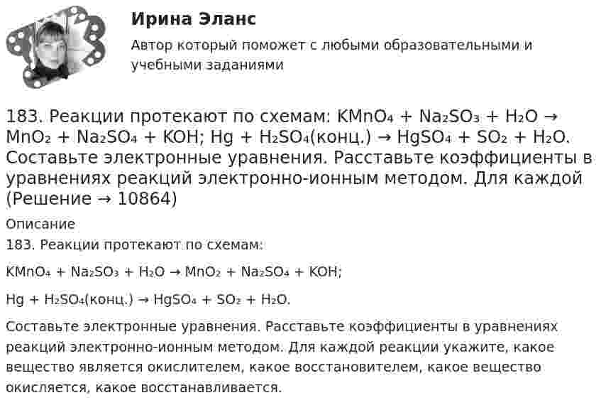      
          Описание
          183. Реакции протекают по схемам:KMnO₄ + Na₂SO₃ + H₂O → MnO₂ + Na₂SO₄ + KOH;Hg + H₂SO₄(конц.) → HgSO₄ + SO₂ + H₂O.Составьте электронные уравнения. Расставьте коэффициенты в уравнениях реакций электронно-ионным методом. Для каждой реакции укажите, какое вещество является окислителем, какое восстановителем, какое вещество окисляется, какое восстанавливается.  
            
            
            182. Реакции протекают по схемам.  K₂CrO₄ + H₂S + H₂SO₄ → Cr₂(SO₄)₃ + S + H₂O + K₂SO₄;  Be + HNO₃(конц.) → Be(NO₃)₂ + NO₂ + H₂O.  Составьте электронные уравнения. Расставьте коэффициенты в уравнениях реакций электронно-ионным методом.183. Реакции протекают по схемам:  KMnO₄ + Na₂SO₃ + H₂O → MnO₂ + Na₂SO₄ + KOH;  Hg + H₂SO₄(конц.) → HgSO₄ + SO₂ + H₂O.  Составьте электронные уравнения. Расставьте коэффициенты в уравнениях реакций электронно-ионным методом. Для каждой 184. Реакции протекают по схемам:  K₂S + KMnO₄ + H₂SO₄ → S + MnSO₄ + K₂SO₄ + H₂O,   Zn + H₂SO₄(конц) → ZnSO₄ + H₂S + H₂O  Составьте электронные уравнения. Расставьте коэффициенты в уравнениях реакций электронно-ионным методом. Для каждой реакции184. Реакция протекает по схемам:  K₂S + KMnO₄ + H₂SO₄ → S + MnSO₄ + K₂SO₄ + H₂O  Zn + H₂SO₄(конц) → ZnSO₄ + H₂S + H₂O  Составьте электронные уравнения. Расставьте коэффициенты в уравнениях реакций электронно-ионным методом. Для каждой 185. Реакции протекают по схемам:  Mn+HNO₃ → Mn(NO₃)₂ + NO₂ +H₂O;  KI + KMnO₄ + H₂SO₄ → I₂ + K₂SO₄ + MnSO₄ + H₂O  Составьте электронные уравнения. Расставьте коэффициенты в уравнениях реакций электронно-ионным методом. Для каждой реакции186. Как должна быть составлена гальваническая цепь для того, чтобы осуществить электрохимическим путём следующие реакции:  a) Zn + Fe²⁺ = Zn²⁺ + Fe;  б) Cd + CuSO₄ = CdSO₄ + Cu;   в) Mn + 2AgNO₃ = Mn(NO₃)₂ + 2Ag;   г) 2Ag⁺ + H₂ = 2Ag + 186. Реакции протекает по схемам:  Cd + HNO₃(конц.) → Cd(NO₃)₂ + NO₂ + H₂O,  MnSO₄ + KClO₃ + KOH → K₂MnO₄ + KCl + K₂SO₄ + H₂O  Составьте электронные уравнения. Расставьте коэффициенты в уравнениях реакций электронно-ионным методом.17 мая 2018  г. Пашкин С.Б. обратился в отделение полиции с заявлением о том, что накануне он был побит своим соседом по дачному участку Куприным М.А.17. Рассчитайте тепловой эффект реакции восстановительного обжига:  Ca₃(PO₄)₂(к) + 5С(к) = 3CaO(к) + 5CO(г) + P₂(г)  Данная реакция будет экзо- или эндотермической?17) Способы  снижения  негативных  последствий  риска  для предприятия сферы услуг1.7. Тягомер показывает разрежение в газоходе, равное 412 Па. Атмосферное давление по ртутному барометру В = 100925 Па при t = 15°С. Определить абсолютное давление дымовых газов.17 января 2018 г. было возбуждено уголовное дело по факту совершения преступления, предусмотренного п. «в» ч. 4 ст. 162 УК РФ.  180. При смешивании растворов Na₂SiO₃ и CrCl₃ каждая из взятых солей гидролизуется необратимо до конца. Выразите этот совместный гидролиз молекулярным и ионно-молекулярным уравнениями. Объясните происходящий процесс.18.12.2022 Новейшая версия! АНО ДПО Практикум по психологическому консультированию Модуль 1, Модуль 2, Модуль 3.