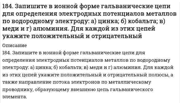      
          Описание
          184. Какие из веществ — Al(OH)₃; H₂SO₄; Ba(OH)₂ — взаимодействуют с гидроксидом калия? Выразите эти реакции молекулярными и ионно-молекулярными уравнениями.  
            
            
            184. Какие из веществ — Al(OH)₃; H₂SO₄; Ba(OH)₂ — взаимодействуют с гидроксидом калия? Выразите эти реакции молекулярными и ионно-молекулярными уравнениями.184. Рассмотрите коррозию гальванопары, используя потенциалы (таблица 4 приложения), укажите анод и катод соответствующей гальванопары, рассчитайте ЭДС, напишите уравнения анодного и катодного процессов, молекулярное уравнение реакции коррозии184. Рассчитайте титр 0,2 н раствора азотной кислоты. Чему равна нормальная концентрация данного раствора?184. Составьте схему, напишите уравнения токообразующей и электродных реакций для гальванического элемента, у которого один из электродов - кобальтовый (CCo2+ = 10-1 моль/л), а другой - стандартный водородный. Рассчитайте ЭДС элемента при 298 К. Как 185. Гальванический элемент составлен из железных и медных нормальных электродов. Запишите схему элемента (цепь) в ионной форме. Укажите электрод-окислитель и электрод-восстановитель. Обозначьте знаки полюсов и направление потока электронов во185. Гальванический элемент составлен из железных и медных нормальных электродов. Запишите схему элемента (цепь) в ионной форме. Укажите электрод-окислитель и электрод-восстановитель. Обозначьте знаки полюсов и направление потока электронов во 185. Каково значение ЭДС элемента, состоящего из медного и свинцового электродов, погруженных в растворы солей этих металлов с концентрациями их ионов 1 моль/л? Изменится или нет ЭДС этого элемента и почему, если концентрации ионов металлов 183. Подсчитав ΔS⁰ реакции, определите, какая из двух термодинамически возможна: FeO + CO = Fe + CO₂, FeO + H₂ = Fe + H₂O(г).183. Подсчитав ΔS⁰ реакции, определите, какая из двух термодинамически возможна: FeO + CO = Fe + CO₂, FeO + H₂ = Fe + H₂O(г).. 2183. Рассмотрите коррозию гальванопары, используя потенциалы (таблица 4 приложения), укажите анод и катод соответствующей гальванопары, рассчитайте ЭДС, напишите уравнения анодного и катодного процессов, молекулярное уравнение реакции183. Составьте молекулярные и ионно-молекулярные уравнения реакций взаимодействия в растворах между: а) CH3COONa и H2SO4; б) NH4Cl и NaOH; в) Ba(OH)2 и K2CrO4; г) CaCl2 и Na3PO4.183. Цепи для определения электродных потенциалов металлов имеют вид: а) Pt, H₂│2H⁺║Mn²⁺│Mn; б) Pt, H₂│2H⁺║Fe²⁺│Fe; в) Pt, H₂│2H⁺║Hg²⁺│Hg; г) Pt, H₂│2H⁺║Ag⁺│Ag. Для каждой из перечисленных цепей: 1) укажите, какую роль (окислителя или 184. Вычислите значения ΔH⁰₂₉₈, ΔG⁰₂₉₈, ΔS⁰₂₉₈ для процесса 2HCl(г) + 1/2O₂(г) ↔ H₂O(г) + Cl₂(г). В каком направлении эта реакция протекает самопроизвольно при стандартных условиях?184. Вычислите значения ΔH⁰₂₉₈, ΔG⁰₂₉₈, ΔS⁰₂₉₈ для процесса 2HCl(г) + 1/2O₂(г) ⟷ H₂O(г) + Cl₂(г). В каком направлении эта реакция протекает самопроизвольно при стандартных условиях?