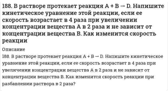      
          Описание
          188. В растворе протекает реакция A + B ⟶ D. Напишите кинетическое уравнение этой реакции, если ее скорость возрастает в 4 раза при увеличении концентрации вещества А в 2 раза и не зависит от концентрации вещества В. Как изменится скорость реакции при разбавлении раствора в 2 раза?  
            
            
            188. В растворе протекает реакция A + B ⟶ D. Напишите кинетическое уравнение этой реакции, если ее скорость возрастает в 4 раза при увеличении концентрации вещества А в 2 раза и не зависит от концентрации вещества В. Как изменится скорость реакции 188. Какие продукты образуются при гидролизе сложных белков нуклеопротеидов? Напишите уравнение реакции гидролиза нуклеотида, состоящего из урацила, рибозы и фосфорной кислоты.188. Напишите в молекулярной и ионной формах уравнения реакций для следующих превращений: (SnOH)2SO4 → SnSO4 → Sn(OH)2 → Na2SnO2; K2SO3 → KHSO3.188. Рассмотрите коррозию гальванопары, используя потенциалы (таблица 4 приложения), укажите анод и катод соответствующей гальванопары, рассчитайте ЭДС, напишите уравнения анодного и катодного процессов, молекулярное уравнение реакции 188. Укажите направление электрического тока (т.е. направление перемещения положительных зарядов) во внешней и внутренней цепях следующих гальванических элементов: а) Mg | Mg2+ || Co2+ | Co; б) Mn | Mn2+ || Ni2+ | Ni;188. Укажите направление электрического тока (то есть направление перемещения положительных зарядов) во внешней и внутренней цепях следующих гальванических элементов: а) Mg│Mg²⁺║Co²⁺│Co;	г) Al│Al³⁺║2H⁺│H₂, Pt; б) Mn│Mn²⁺║Ni²⁺│Ni; 	д) Au│Au⁺║2H⁺│H₂, 189. В два сосуда с голубым раствором сульфата меди поместили - в первый хромовую пластинку, а во второй платиновую. В каком сосуде цвет раствора постепенно исчезает? Почему? Составьте электронные и молекулярные уравнения соответствующих реакций.187. Напишите схемы образования и формулы рибонуклеозидов: а) уридина, б) цитидина, в) аденозина.187. Напишите уравнения реакций, соответствующих следующим гальваническим цепям, и укажите окислители и восстановители: а) Pb│Pb(NO₃)₂║CdSO₄│Cd; б) Cu│CuSO₄║AgNO₃│Ag; в) Cu│CuSO₄║FeSO₄│Fe; г) Sn│SnSO₄║H₂SO₄│H₂, Pt; д) Mg│Mg(NO₃)₂║Pb(NO₃)₂│Pb. 187. Определите возможность превращения при стандартных условиях ацетилена в бензол. Ответ дайте, подсчитав ΔG⁰₂₉₈ процесса на основе ΔH⁰₂₉₈ и S⁰₂₉₈ C₂H₂(г) и C₆H₆(ж).187. Определите возможность превращения при стандартных условиях ацетилена в бензол. Ответ дайте, подсчитав процесса на основе и С2H2 (г) и С6H6 (ж).187. После нахождения в растворах каких из приведенных солей масса кадмиевой пластинки увеличится или уменьшится: а) MgCl2; б) Hg(NO3)2; в) CuSO4; г) AgNO3; д) CaCl2? Ответ обоснуйте.187. Роль поверхности катализатора при гетерогенном катализе.188. В каком количестве воды следует растворить 30 г бромида калия для получения 6 %-ного (по массе) раствора.