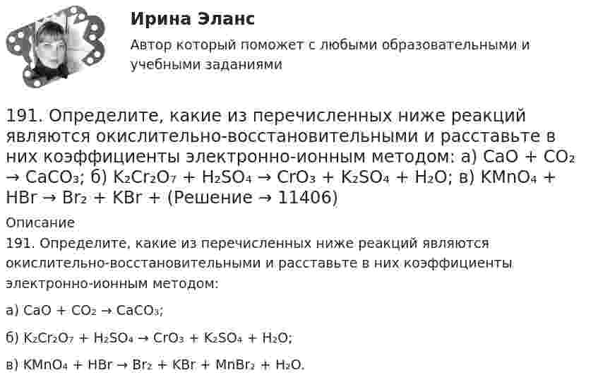      
          Описание
          191. Определите, какие из перечисленных ниже реакций являются окислительно-воcстановительными и расставьте в них коэффициенты электронно-ионным методом:а) CaO + CO₂ → CaCO₃;б) K₂Cr₂O₇ + H₂SO₄ → CrO₃ + K₂SO₄ + H₂O;в) KMnO₄ + HBr → Br₂ + KBr + MnBr₂ + H₂O.  
            
            
            190. Реакции протекают по схемам:  KMnO₄ + Na₃AsO₃ + H₂SO₄ → MnSO₄ + Na₃AsO₄ + K₂SO₄ + H₂O,  HCl + CrO₃ → Cl₂ + CrCl₃ + H₂O.  Составьте электронные уравнения. Расставьте коэффициенты в уравнениях реакций электронно-ионным методом. Для каждой191. Определите, какие из перечисленных ниже реакций являются окислительно-воcстановительными и расставьте в них коэффициенты электронно-ионным методом:  а) CaO + CO₂ → CaCO₃;  б) K₂Cr₂O₇ + H₂SO₄ → CrO₃ + K₂SO₄ + H₂O;  в) KMnO₄ + HBr → Br₂ + KBr + 192. Допишите уравнения реакций и подберите коэффициенты методом ионно-электронного баланса (методом полуреакций): KMnO₄ + H₂S + H₂SO₄ = MnSO₄ + K₂SO₄ + S + … .192. Определите, какие из перечисленных ниже реакций являются окислительно-восстановительными и расставьте в них коэффициенты электронно-ионным методом:  а) Ca(HCO₃)₂ + Ca(OH)₂ → CaCO₃ + H₂O;  б) Zn + HNO₃ → Zn(NO₃)₂ + N₂O + H₂O;  в) K₂Cr₂O₇ + SnSO₄193. Составьте электронные уравнения и укажите, какой процесс – окисления или восстановления происходит при следующих превращениях:  а) Mn³⁺ → Mn²⁺, MnO₂ → Mn²⁺, (MnO₄)²⁻ → (MnO₄)⁻, Mn²⁺ → (MnO₄)²⁻.  б) На основании электронных уравнений 194. Составьте электронные уравнения и укажите, какой процесс – окисления или восстановления происходит при следующих превращениях:  а) (MnO₄)²⁻ → (MnO₄)⁻; (SO₃)²⁻ → (SO₄)²⁻; (NO₃)⁻ → N₂;  На основании электронных уравнений расставьте коэффициенты195. Составьте электронные уравнения и укажите, какой процесс – окисления или восстановления происходит при следующих превращениях  а) N₂ → NO, N₂ → NH₃, (NO₃)⁻ → (NH₄)⁺.  б) На основании электронных уравнений расставьте коэффициенты18 вариант18 готовых задач по физике18. Дайте определения понятиям внутренняя энергия, энтальпия и энтропия системы. 18 заданий на C++ вычисления, логические выражения, массивы, матрицы...18 задач решение18-летний Алексей предложил 15-летнему Сергею похитить из ларька две банки слабоалкогольных коктейлей. Сергей отказался, мотивируя это тем, что не хочет, чтобы его привлекли к ответственности. К какой ответственности в случае совершения им пр18 сентября 2018 г. следователь Петров, рассмотрев материалы дела, составил постановление о привлечении в качестве обвиняемых Титова и 