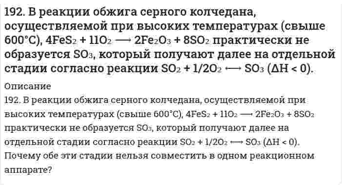      
          Описание
          192. В реакции обжига серного колчедана, осуществляемой при высоких температурах (свыше 600*С) практически не образуется SO₃, который получают далее на отдельной стадии согласно реакции SO₂ + ½ O₂ ↔ SO₃ (ΔH < 0). Почему обе эти стадии нельзя совместить в одном реакционном аппарате?  
            
            
            192. В реакции обжига серного колчедана, осуществляемой при высоких температурах (свыше 600*С) практически не образуется SO₃, который получают далее на отдельной стадии согласно реакции SO₂ + ½ O₂ ↔ SO₃ (ΔH < 0). Почему обе эти стадии192. Определить молярную концентрацию раствора, полученного при растворении сульфата натрия массой 42,3 г в воде массой 300 г. Плотность полученного раствора равна 1,12 г/мл. Какова нормальность этого раствора?192. Отметьте электродные потенциалы, укажите знаки полюсов и вычислите ЭДС химических цепей, составленных из стандартных электродов: а) Ni | Ni2+ || Cu2+ | Cu; б) Ag | Ag+ || Tl+ | Tl; в) Al | Al3+ || Hg2+ | Hg;192. Отметьте электродные потенциалы, укажите знаки полюсов и вычислите ЭДС химических цепей, составленных из стандартных электродов: а) Ni│Ni²⁺║Cu²⁺│Cu; 	г) Cr│Cr³⁺║2H⁺│H₂, Pt; б) Ag│Ag⁺║Tl⁺│Tl; 		д) Au│Au⁺║2H⁺│H₂,Pt. в) Al│Al⁺║Hg²⁺│Hg; 192. Рассмотрите коррозию гальванопары, используя потенциалы (таблица 4 приложения), укажите анод и катод соответствующей гальванопары, рассчитайте ЭДС, напишите уравнения анодного и катодного процессов, молекулярное уравнение реакции 192. Реакции выражаются схемами: Cu2O + HNO3 = Cu(NO3)2 + NO + H2O P + HNO3 + H2O = H3PO4 + NO Составьте электронные уравнения. Расставьте коэффициенты в уравнениях реакций. Для каждой реакции укажите, какое вещество является 192. Составьте молекулярные и ионно-молекулярные уравнения реакций взаимодействия в растворах между: а) хлоридом бария и сульфатом алюминия; б) фосфорной кислотой и нитратом кальция; в) ацетатом калия и серной кислотой.191. Гальванический элемент (-) Al│Al³⁺║Pb²⁺│Pb (+) дает ток силой 4 А. Сколько алюминия окислится и сколько восстановится за 15 сек работы элемента (в мг)?191. Гальванический элемент (-) Al|Al3+|| Pb2+|Pb(+) даёт ток силой 4 А. Сколько алюминия окислится и сколько свинца восстановится за 15 сек работы элемента (в мг)?191. Какое из веществ: Zn(OH)₂, HCl, Fe(OH)₂ - будет взаимодействовать с гидроксидом калия? Выразите эти реакции молекулярными и ионно-молекулярными уравнениями.191. Какую реакцию среды имеют растворы солей: NaBr, KNO₂, NaClO₃, Cr(NO₃)₃? Составьте молекулярные и ионно-молекулярные уравнения реакций гидролиза.191. Определить массовую долю HCl в 8 М растворе соляной кислоты, плотность которого равна 1,23 г/мл. Рассчитать титр раствора.191. Составьте молекулярные уравнения реакций, которые выражаются ионно-молекулярными уравнениями: а) CaCO₃ + 2H⁺ = Ca²⁺ + H₂O + CO₂ б) Al(OH)₃ + OH⁻ = AlO₂⁻ + 2H₂O в) Pb²⁺ + 2I⁻ = PbI₂192. В реакции обжига серного колчедана, осуществляемой при высоких температурах (свыше 600°C), 4FeS₂ + 11O₂ → 2Fe₂O₃ + 8SO₂ практически не образуется SO₃, который получают далее на отдельной стадии согласно реакции SO₂ + 1/2O₂ ↔ SO₃ (ΔH < 0). 