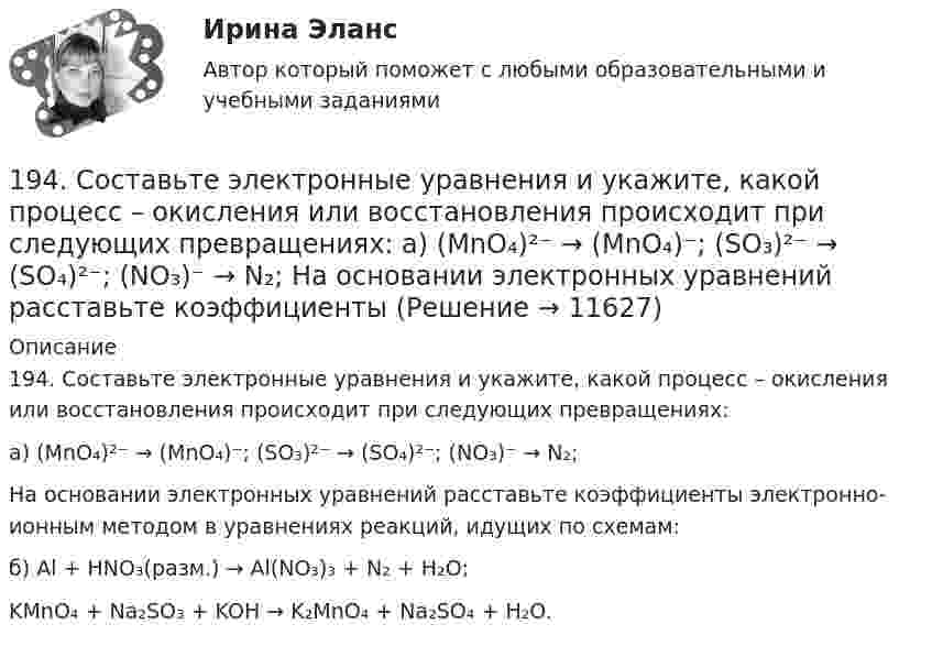      
          Описание
          194. Составьте электронные уравнения и укажите, какой процесс – окисления или восстановления происходит при следующих превращениях:а) (MnO₄)²⁻ → (MnO₄)⁻; (SO₃)²⁻ → (SO₄)²⁻; (NO₃)⁻ → N₂;На основании электронных уравнений расставьте коэффициенты электронно-ионным методом в уравнениях реакций, идущих по схемам:б) Al + HNO₃(разм.) → Al(NO₃)₃ + N₂ + H₂O;   KMnO₄ + Na₂SO₃ + KOH → K₂MnO₄ + Na₂SO₄ + H₂O.  
            
            
            193. Составьте электронные уравнения и укажите, какой процесс – окисления или восстановления происходит при следующих превращениях:  а) Mn³⁺ → Mn²⁺, MnO₂ → Mn²⁺, (MnO₄)²⁻ → (MnO₄)⁻, Mn²⁺ → (MnO₄)²⁻.  б) На основании электронных уравнений 194. Составьте электронные уравнения и укажите, какой процесс – окисления или восстановления происходит при следующих превращениях:  а) (MnO₄)²⁻ → (MnO₄)⁻; (SO₃)²⁻ → (SO₄)²⁻; (NO₃)⁻ → N₂;  На основании электронных уравнений расставьте коэффициенты195. Составьте электронные уравнения и укажите, какой процесс – окисления или восстановления происходит при следующих превращениях  а) N₂ → NO, N₂ → NH₃, (NO₃)⁻ → (NH₄)⁺.  б) На основании электронных уравнений расставьте коэффициенты196. Газофазная реакция SO₂ + 1/2O₂ ⟷ SO₃, являющаяся стадией получения серной кислоты, описывается кинетическим уравнением r = k ⋅ [SO₂] ⋅ [O₂]. Как изменится скорость этой реакции при увеличении давления в 3 раза? 196. Составьте электронные уравнения и укажите, какой процесс – окисление или восстановление происходит при следующих превращениях:  а) (Cr₂O₇)²⁻ → 2Cr³⁺; (NO₃)⁻ → NO₂; (CrO₂)⁻ → (Cr₂O₄)²⁻.  б) На основании электронных уравнений расставьте 197. Гальваническая цепь составлена из нормального водородного электрода и свинцового электрода, погружённого в насыщенный раствор сульфата свинца. ПР(PbSO₄) = 2∙10⁻⁸. Найдите величину электродного потенциала Pb/Pb²⁺. Запишите цепь, 197. Составьте электронные уравнения и укажите, какой процесс – окисления или восстановления происходит при следующих превращениях:  а) Cl⁵⁺ → Cl⁻, N⁻³ → N⁵⁺, Fe³⁺ → Fe²⁺.  б) На основании электронных уравнений расставьте коэффициенты18 задач решение18-летний Алексей предложил 15-летнему Сергею похитить из ларька две банки слабоалкогольных коктейлей. Сергей отказался, мотивируя это тем, что не хочет, чтобы его привлекли к ответственности. К какой ответственности в случае совершения им пр18 сентября 2018 г. следователь Петров, рассмотрев материалы дела, составил постановление о привлечении в качестве обвиняемых Титова и 18. Этан горит с образованием углекислого газа и воды. Используя данные табл.III приложения и на основании термодинамического уравнения реакции  С₂H₆(г) + 3,5O₂(г) = 2CO₂(г) + 3H₂O(г), ΔᵣHº₂₉₈ = – 1427,78 кДж, вычислите стандартную энтальпию190. Реакции протекают по схемам:  KMnO₄ + Na₃AsO₃ + H₂SO₄ → MnSO₄ + Na₃AsO₄ + K₂SO₄ + H₂O,  HCl + CrO₃ → Cl₂ + CrCl₃ + H₂O.  Составьте электронные уравнения. Расставьте коэффициенты в уравнениях реакций электронно-ионным методом. Для каждой191. Определите, какие из перечисленных ниже реакций являются окислительно-воcстановительными и расставьте в них коэффициенты электронно-ионным методом:  а) CaO + CO₂ → CaCO₃;  б) K₂Cr₂O₇ + H₂SO₄ → CrO₃ + K₂SO₄ + H₂O;  в) KMnO₄ + HBr → Br₂ + KBr + 192. Допишите уравнения реакций и подберите коэффициенты методом ионно-электронного баланса (методом полуреакций): KMnO₄ + H₂S + H₂SO₄ = MnSO₄ + K₂SO₄ + S + … .