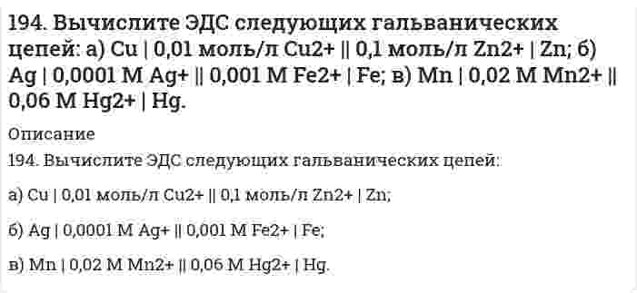      
          Описание
          194. Вычислите ЭДС следующих гальванических цепей:а) Cu | 0,01 моль/л Cu2+ || 0,1 моль/л Zn2+ | Znб) Ag | 0,0001 моль/л Ag+ || 0,001 моль/л Fe2+ | Feв) Mn | 0,02 М Mn2+ || 0,06 М Hg2+ | Hg  
            
            
            194. Вычислите ЭДС следующих гальванических цепей: а) Cu | 0,01 моль/л Cu2+ || 0,1 моль/л Zn2+ | Zn б) Ag | 0,0001 моль/л Ag+ || 0,001 моль/л Fe2+ | Fe в) Mn | 0,02 М Mn2+ || 0,06 М Hg2+ | Hg194. Две реакции одинакового порядка имеют энергии активации 80 и 120 кДж/моль. Рассчитайте соотношение предэкспоненциальных множителей реакций, если соотношение их скоростей при 300°C равно 4.194. Напишите в молекулярной и ионной формах уравнения реакций для следующих превращений. Sn(OH)₂ ⇒ SnOHCl ⇒ K₂SnO₂ ⇒ Sn(OH)₂; H₃AsO₄ ⇒ KH₂AsO₄194. Смешивают попарно растворы: а) Cu(NO₃)₂ и Na₂SO₄; б) BaCl₂ и K₂SO₄; в) NaHCO₃ и NaOH; г) Cu(OH)₂ и HCl. В каких из приведенных случаев реакции практически пойдут до конца? Составьте для этих реакций молекулярные и ионно-молекулярные уравнения. 195. Вычислите ЭДС следующих гальванических цепей: а) Pb│0,01 M Pb(NO₃)₂║0,01 M MgSO₄│Mg; б) Fe│0,01 M FeSO₄║0,01 M AuCl│Au; в) Al│0,006 H Al₂(SO₄)₃║0,04 M Cu(NO₃)₂│Cu; г) Ag│0,2 H AgNO₃║0,02 H CdSO₄│Cd.195. Вычислите ЭДС следующих гальванических цепей: а) Pb│0,01 M Pb(NO₃)₂║0,01 M MgSO₄│Mg; б) Fe│0,01 M FeSO₄║0,01 M AuCl│Au; в) Al│0,006 H Al₂(SO₄)₃║0,04 M Cu(NO₃)₂│Cu; г) Ag│0,2 H AgNO₃║0,02 H CdSO₄│Cd.. 2195. Вычислите ЭДС следующих гальванических цепей а) Pb | 0,01 М Pb(NO3)2 || 0,01 М MgSO4 | Mg; б) Fe | 0,01 М FeSO4 || 0,01 М AuCl | Au; в) Al | 0,006 н. Al2(SO4)3 || 0,04 М Cu(NO3)2 | Cu; г) Ag | 0,2 н. AgNO3 || 0,02 н. CdSO4 | Cd.193. В газовой фазе протекают две реакции: основная A + B → C + D (1) и побочная A → E (2). Как изменится соотношение скоростей основной и побочной реакций при увеличении давления в 3 раза, если скорость реакций (1) и (2) описывается уравнениями193. В газовой фазе протекают две реакции: основная A + B → C + D (1) и побочная A → E (2). Как изменится соотношение скоростей основной и побочной реакций при увеличении давления в 3 раза, если скорость реакций (1) и (2) описывается уравнениями 193. Вычислите ЭДС следующих гальванических цепей: а) Zn | 0,01 M Zn2+ || 1 M H+ | H2, Pt; б) Hg | 0,05 M Hg2+ || 1 M Mn2+ | Mn; в) Cu | 0,02 M Cu2+ || 1 M H+ | H2; г) Sn | 1 M Sn2+ || 0,01 M H+ | H2.193. Напишите в молекулярной и ионной формах уравнения реакций для следующих превращений. FeOHSO₄ ⇒ Fe₂(SO₄)₃ ⇒ Fe(OH)₃ ⇒ FeCl₃; MgCO₃ ⇒ Mg(HCO₃)₂193. Определить нормальность и молярную концентрацию 47,7 % (по массе) раствора фосфорной кислоты, плотность которого равна 1,315 г/мл.193. Рассмотрите коррозию гальванопары, используя потенциалы (таблица 4 приложения), укажите анод и катод соответствующей гальванопары, рассчитайте ЭДС, напишите уравнения анодного и катодного процессов, молекулярное уравнение реакции коррозии,193. Раствор содержит ионы Fe3+, Cu2+, Sn2+ в одинаковой концентрации. В какой последовательности эти ионы будут выделяться при электролизе, если напряжение достаточно для выделения любого металла? Ответ обосновать.