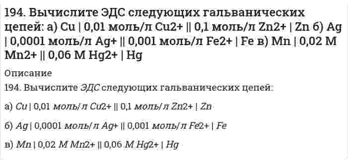      
          Описание
          194. Две реакции одинакового порядка имеют энергии активации 80 и 120 кДж/моль. Рассчитайте соотношение предэкспоненциальных множителей реакций, если соотношение их скоростей при 300°C равно 4.  
            
            
            194. Две реакции одинакового порядка имеют энергии активации 80 и 120 кДж/моль. Рассчитайте соотношение предэкспоненциальных множителей реакций, если соотношение их скоростей при 300°C равно 4.194. Напишите в молекулярной и ионной формах уравнения реакций для следующих превращений. Sn(OH)₂ ⇒ SnOHCl ⇒ K₂SnO₂ ⇒ Sn(OH)₂; H₃AsO₄ ⇒ KH₂AsO₄194. Смешивают попарно растворы: а) Cu(NO₃)₂ и Na₂SO₄; б) BaCl₂ и K₂SO₄; в) NaHCO₃ и NaOH; г) Cu(OH)₂ и HCl. В каких из приведенных случаев реакции практически пойдут до конца? Составьте для этих реакций молекулярные и ионно-молекулярные уравнения. 195. Вычислите ЭДС следующих гальванических цепей: а) Pb│0,01 M Pb(NO₃)₂║0,01 M MgSO₄│Mg; б) Fe│0,01 M FeSO₄║0,01 M AuCl│Au; в) Al│0,006 H Al₂(SO₄)₃║0,04 M Cu(NO₃)₂│Cu; г) Ag│0,2 H AgNO₃║0,02 H CdSO₄│Cd.195. Вычислите ЭДС следующих гальванических цепей: а) Pb│0,01 M Pb(NO₃)₂║0,01 M MgSO₄│Mg; б) Fe│0,01 M FeSO₄║0,01 M AuCl│Au; в) Al│0,006 H Al₂(SO₄)₃║0,04 M Cu(NO₃)₂│Cu; г) Ag│0,2 H AgNO₃║0,02 H CdSO₄│Cd.. 2195. Вычислите ЭДС следующих гальванических цепей а) Pb | 0,01 М Pb(NO3)2 || 0,01 М MgSO4 | Mg; б) Fe | 0,01 М FeSO4 || 0,01 М AuCl | Au; в) Al | 0,006 н. Al2(SO4)3 || 0,04 М Cu(NO3)2 | Cu; г) Ag | 0,2 н. AgNO3 || 0,02 н. CdSO4 | Cd.195. Исходя из величин стандартных электродных потенциалов, рассчитайте значения ЭДС и ∆G⁰ и определите, будет ли работать гальванический элемент, в котором на электродах протекают реакции: Hg⁰ - 2e = Hg²⁺ Pb²⁺ + 2e = Pb⁰193. В газовой фазе протекают две реакции: основная A + B → C + D (1) и побочная A → E (2). Как изменится соотношение скоростей основной и побочной реакций при увеличении давления в 3 раза, если скорость реакций (1) и (2) описывается уравнениями 193. Вычислите ЭДС следующих гальванических цепей: а) Zn | 0,01 M Zn2+ || 1 M H+ | H2, Pt; б) Hg | 0,05 M Hg2+ || 1 M Mn2+ | Mn; в) Cu | 0,02 M Cu2+ || 1 M H+ | H2; г) Sn | 1 M Sn2+ || 0,01 M H+ | H2.193. Напишите в молекулярной и ионной формах уравнения реакций для следующих превращений. FeOHSO₄ ⇒ Fe₂(SO₄)₃ ⇒ Fe(OH)₃ ⇒ FeCl₃; MgCO₃ ⇒ Mg(HCO₃)₂193. Определить нормальность и молярную концентрацию 47,7 % (по массе) раствора фосфорной кислоты, плотность которого равна 1,315 г/мл.193. Рассмотрите коррозию гальванопары, используя потенциалы (таблица 4 приложения), укажите анод и катод соответствующей гальванопары, рассчитайте ЭДС, напишите уравнения анодного и катодного процессов, молекулярное уравнение реакции коррозии,193. Раствор содержит ионы Fe3+, Cu2+, Sn2+ в одинаковой концентрации. В какой последовательности эти ионы будут выделяться при электролизе, если напряжение достаточно для выделения любого металла? Ответ обосновать.194. Вычислите ЭДС следующих гальванических цепей: а) Cu | 0,01 моль/л Cu2+ || 0,1 моль/л Zn2+ | Zn; б) Ag | 0,0001 M Ag+ || 0,001 M Fe2+ | Fe; в) Mn | 0,02 M Mn2+ || 0,06 M Hg2+ | Hg.
