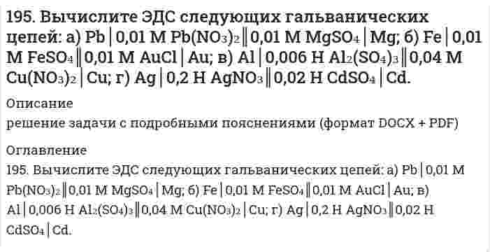      
          Описание
          195. Вычислите ЭДС следующих гальванических цепей: а) Pb│0,01 M Pb(NO₃)₂║0,01 M MgSO₄│Mg; б) Fe│0,01 M FeSO₄║0,01 M AuCl│Au; в) Al│0,006 H Al₂(SO₄)₃║0,04 M Cu(NO₃)₂│Cu; г) Ag│0,2 H AgNO₃║0,02 H CdSO₄│Cd.  
            
            
            195. Вычислите ЭДС следующих гальванических цепей а) Pb | 0,01 М Pb(NO3)2 || 0,01 М MgSO4 | Mg; б) Fe | 0,01 М FeSO4 || 0,01 М AuCl | Au; в) Al | 0,006 н. Al2(SO4)3 || 0,04 М Cu(NO3)2 | Cu; г) Ag | 0,2 н. AgNO3 || 0,02 н. CdSO4 | Cd.195. Исходя из величин стандартных электродных потенциалов, рассчитайте значения ЭДС и ∆G⁰ и определите, будет ли работать гальванический элемент, в котором на электродах протекают реакции: Hg⁰ - 2e = Hg²⁺ Pb²⁺ + 2e = Pb⁰195. Напишите в молекулярной и ионной формах уравнения реакций для следующих превращений. NiBr₂ ⇒ Ni(OH)₂ ⇒ NiOHCl ⇒ NiCl₂; BaSO₃ ⇒ Ba(HSO₃)₂195. Определить объем 2 н. раствора азотной кислоты, необходимого для приготовления 500 мл 0,5 н. раствора. Рассчитать титр раствора.195. С какой целью реакцию получения стирола C₆H₅C₂H₅(г) ⇔ C₆H₅CH=CH₂(г) + H₂(г) осуществляют при разбавлении газов реакции водяным паром?195. С какой целью реакцию получения стирола C6H5C2H5(г) ↔ C6H5CH = СH2(г) + H2(г) осуществляют при разбавлении газов реакции водяным паром?196. Водный раствор содержит 577 г H₂SO₄ в 1 л, плотность раствора 1,335 г/мл. Определить массовую долю серной кислоты и молярную концентрацию раствора.193. Раствор содержит ионы Fe3+, Cu2+, Sn2+ в одинаковой концентрации. В какой последовательности эти ионы будут выделяться при электролизе, если напряжение достаточно для выделения любого металла? Ответ обосновать.194. Вычислите ЭДС следующих гальванических цепей: а) Cu | 0,01 моль/л Cu2+ || 0,1 моль/л Zn2+ | Zn; б) Ag | 0,0001 M Ag+ || 0,001 M Fe2+ | Fe; в) Mn | 0,02 M Mn2+ || 0,06 M Hg2+ | Hg.194. Вычислите ЭДС следующих гальванических цепей: а) Cu | 0,01 моль/л Cu2+ || 0,1 моль/л Zn2+ | Zn б) Ag | 0,0001 моль/л Ag+ || 0,001 моль/л Fe2+ | Fe в) Mn | 0,02 М Mn2+ || 0,06 М Hg2+ | Hg194. Две реакции одинакового порядка имеют энергии активации 80 и 120 кДж/моль. Рассчитайте соотношение предэкспоненциальных множителей реакций, если соотношение их скоростей при 300°C равно 4.194. Напишите в молекулярной и ионной формах уравнения реакций для следующих превращений. Sn(OH)₂ ⇒ SnOHCl ⇒ K₂SnO₂ ⇒ Sn(OH)₂; H₃AsO₄ ⇒ KH₂AsO₄194. Смешивают попарно растворы: а) Cu(NO₃)₂ и Na₂SO₄; б) BaCl₂ и K₂SO₄; в) NaHCO₃ и NaOH; г) Cu(OH)₂ и HCl. В каких из приведенных случаев реакции практически пойдут до конца? Составьте для этих реакций молекулярные и ионно-молекулярные уравнения. 195. Вычислите ЭДС следующих гальванических цепей: а) Pb│0,01 M Pb(NO₃)₂║0,01 M MgSO₄│Mg; б) Fe│0,01 M FeSO₄║0,01 M AuCl│Au; в) Al│0,006 H Al₂(SO₄)₃║0,04 M Cu(NO₃)₂│Cu; г) Ag│0,2 H AgNO₃║0,02 H CdSO₄│Cd.