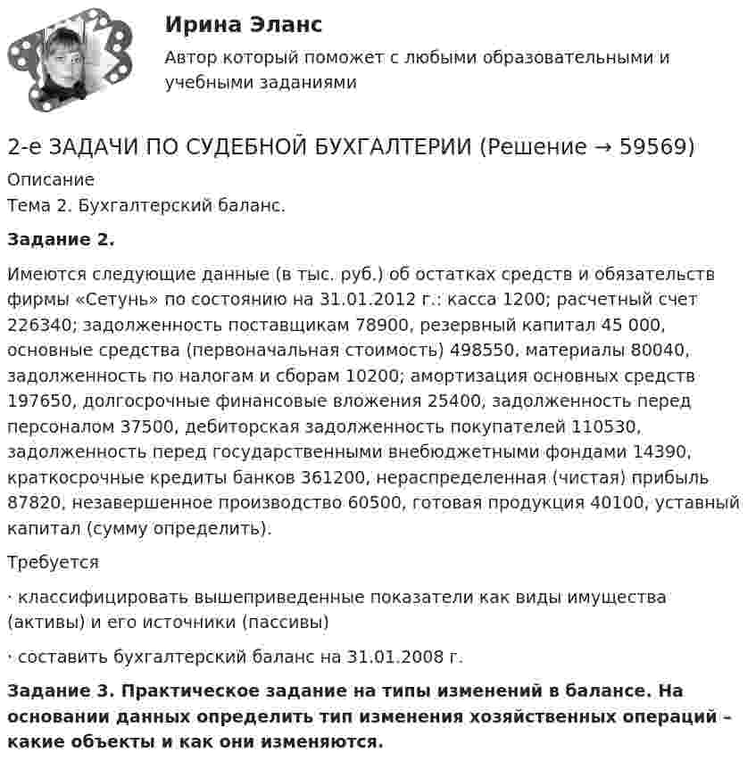     
            Описание
            	Тема 2. Бухгалтерский баланс. Задание 2.	Имеются следующие данные (в тыс. руб.) об остатках средств и обязательств фирмы «Сетунь» по состоянию на 31.01.2012 г.: касса 1200; расчетный счет 226340; задолженность поставщикам 78900, резервный капитал 45 000, основные средства (первоначальная стоимость) 498550, материалы 80040, задолженность по налогам и сборам 10200; амортизация основных средств 197650, долгосрочные финансовые вложения 25400, задолженность перед персоналом 37500, дебиторская задолженность покупателей 110530, задолженность перед государственными внебюджетными фондами 14390, краткосрочные кредиты банков 361200, нераспределенная (чистая) прибыль 87820, незавершенное производство 60500, готовая продукция 40100, уставный капитал (сумму определить).           Требуется·                классифицировать вышеприведенные показатели как виды имущества (активы) и его источники (пассивы)·                составить бухгалтерский баланс на 31.01.2008 г.Задание 3. Практическое задание на типы изменений в балансе. На основании данных определить тип изменения хозяйственных операций – какие объекты и как они изменяются.   
            
            
            2 декабря 2019 года Министерством юстиции РФ было принято решение о нежелательности пребывания (проживания) Кебадзе в Российской Федерации, поскольку, проживая на территории РФ с 1995 года, он неоднократно привлекался к уголовной ответственности. При этом Министерство юстиции РФ исходило из того, что Кебадзе, на тот момент, в очередной раз отбывавший уголовное наказание в виде лишения свободы по приговору суда, является гражданином Грузии.2-е ЗАДАЧИ ПО СУДЕБНОЙ БУХГАЛТЕРИИ2 задания. Вариант 3. Задача1. Двухфакторный дисперсионный анализ без повторений Каждая из четырех групп рыб разного происхождения была посажена в пять однотипных прудов. При выращивании четырех групп рыб были применены пять видов кормов. Данные о полученной рыбопродуктивности, в т/га, приведены в таблице2 задания по математике2 задания стратегический менеджмент2 Задача 28. М. Сидорова и О. Пронькин состояли в фактических брачных отношениях в течение трех лет. За это время они приобрели двухкомнатную квартиру, автомобиль, а также мебель и бытовую технику. Право собственности на квартиру и автомобиль зарегистрировано на О. Пронькина.2 Задача В органы СК России поступило заявление от гражданки Зуевой о том, что только что в квартире ее знакомой Зуева была изнасилована неизвестным.2) Выполнить группировку виновников ДТП по стажу вождения, выделив 5 групп с равными интервалами. По каждой группе и в целом по всем виновникам определить: число виновников в абсолютном и относительном выражении (удельный вес). Для полученного ряда распределения построить гистограмму и полигон частот.2. Вычислите ΔrHº реакции 3N₂O(г) + 2NH₃(г) = 4N₂(г) + 3H₂O(г). Будет ли эта реакция экзо- или эндотермической ?  Ответ: ΔrHº = -879,6 кДж2. Дана схема включения элементов. Вероятность безотказной работы каждого элемента в течение времени T равна p. Элементы работают независимо и включены в цепь по приведённой схеме. Пусть событие Ai означает безотказную работу за время T элемента с номером i (i = 1, 2, …), а событие B – безотказную работу всей цепи. Требуется:2. Дана схема включения элементов. Вероятность отказа каждого элемента в течение времени T равна p. Элементы работают независимо и включены в цепь по приведённой схеме. Пусть событие Ai означает отказ элемента с номером i (i = 1, 2, 3 …), а событие B – отказ цепи за время T (прекращение тока в цепи). Требуется:2. Дана схема включения элементов. Вероятность отказа каждого элемента в течение времени T равна p. Элементы работают независимо и включены в цепь по приведённой схеме. Пусть событие Ai означает отказ элемента с номером i (i = 1, 2, 3 …), а событие B – отказ цепи за время T (прекращение тока в цепи). Требуется:. 22. Дана схема включения элементов. Вероятность отказа каждого элемента в течение времени T равна p. Элементы работают независимо и включены в цепь по приведённой схеме. Пусть событие Ai означает отказ элемента с номером i (i = 1, 2, 3 …), а событие B – отказ цепи за время T (прекращение тока в цепи). Требуется:. 32. Дана схема включения элементов. Вероятность отказа каждого элемента в течение времени равна . Элементы работают независимо и включены в цепь по приведённой схеме. Пусть событие означает отказ элемента с номером , а событие – отказ цепи за время (превращение тока в цепи). Требуется: