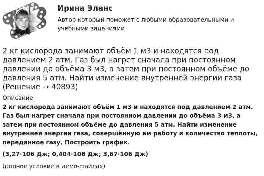     
          Описание
          2 кг кислорода занимают объём 1 м3 и находятся под давлением 2 атм. Газ был нагрет сначала при постоянном давлении до объёма 3 м3, а затем при постоянном объёме до давления 5 атм. Найти изменение внутренней энергии газа, совершённую им работу и количество теплоты, переданное газу. Построить график.(3,27·106 Дж; 0,404·106 Дж;  3,67·106 Дж)(полное условие в демо-файлах)  
            
            
            2 кг азота при температуре 7 °C и давлении 0,1 МПа сжимают до давления 1 МПа. Определить работу, затраченную на сжатие, если газ сжимают: изотермически; адиабатически.2 кг кислорода занимают объём 1 м3 и находятся под давлением 2 атм. Газ был нагрет сначала при постоянном давлении до объёма 3 м3, а затем при постоянном объёме до давления 5 атм. Найти изменение внутренней энергии газа2 кг кислорода находится под давлением 5∙104 Па и имеет плотность 3 кг/м3. Найти энергию теплового движения молекул газа при этих условиях.2 кейса Тайм кофейня и построение системы мотивации2. Коленчатый вал двигателя трактора за время t = 50 с уменьшил частоту своего вращения с n1 = 12 с-1 до n2 = 6 с-1. Определить угловое ускорение вала ? и число оборотов N, сделанных им за время торможения. 12. Какую работу A нужно совершить, чтобы вывести спутник массой m = 350 кг на орбиту, находящуюся вблизи поверхности Земли? Сопротивлением воздуха пренебречь.2 контрольные по психолгоии2 Контрольные работы по инвестиции и финансам 2 задачи по ФИЗИКЕ2 задачи по физике из Савельева2 задачи по экономике2 задачи по экономике2 задачи. Экологическое и земельное право2 задачи экономика2. Изобразите любой изомер соединения дипропилгексан. Постройте и назовите хотя бы 5 его изомеров. В одном из изомеров укажите все первичные, вторичные и третичные атомы углерода.
