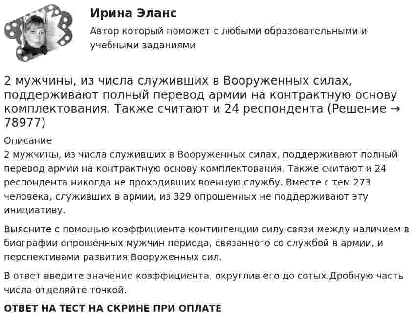      
            Описание
            2 мужчины, из числа служивших в Вооруженных силах, поддерживают полный перевод армии на контрактную основу комплектования. Также считают и 24 респондента никогда не проходивших военную службу. Вместе с тем 273 человека, служивших в армии, из 329 опрошенных не поддерживают эту инициативу.Выясните с помощью коэффициента контингенции силу связи между наличием в биографии опрошенных мужчин периода, связанного со службой в армии, и перспективами развития Вооруженных сил.В ответ введите значение коэффициента, округлив его до сотых.Дробную часть числа отделяйте точкой.ОТВЕТ НА ТЕСТ НА СКРИНЕ ПРИ ОПЛАТЕ   
            
            
            2 м3 воздуха с начальной температурой t1 = 15 ℃ расширяются при постоянном давлении до 3 м3 вследствие сообщения газу 837 кДж теплоты. Определить конечную температуру, давление газа в процессе и работу расширения.2 мужчины, из числа служивших в Вооруженных силах, поддерживают полный перевод армии на контрактную основу комплектования. Также считают и 24 респондента2. Найти положение пятой светлой полосы в опыте Юнга (т.е. её расстояние от центра интерференционной картины), если угловое расстояние между соседними светлыми полосами 3•10-4 рад, и экран удалён от мнимых источников на 1,5 м. 52. Найти относительное изменение давления равновесного теплового излучения при увеличении его температуры вдвое. 62. Выбиваемые светом при фотоэффекте электроны полностью задерживаются обратным потенциалом 4 В. Красная граница фотоэффекта 0,6 мкм. Определить частоту падающего света.2. Определите, нормами какой отрасли права регулируются следующие правоотношения:  а) гражданин Н., знакомясь со списками участников областного референдума, не обнаружил в них своей фамилии и написал заявление на имя председателя городской комиссии 2. Определите фактор эквивалентности и молярные массы эквивалентов серной кислоты в реакциях:  H₂SO₄ + NaOH → NaHSO₄ + H₂O   (1)  H₂SO₄(разб.) + Zn → ZnSO₄ + H₂  (2)2. По квадратной проволочной рамке со стороной а и сопротивлением R течёт электрический ток силой I. 1.1. Определить: 1). напряжённость Н1 и индукцию В1 магнитного поля в центре рамки; 2). магнитный момент Pm рамки с током;2. Практическая задача Акционерное общество занимающаяся оптовой торговлей, приняло решение об увеличении уставного капитала на 100 000 руб., включив в состав акционеров работника, который в качестве взноса передал в организацию автомобиль2 курс 2 семестр 2023. Английский 93 балла 30 ответов МТИ (СИНЕРГИЯ)2 курс 2 семестр 2023 Биоэкология 100 баллов 30 ответов МТИ (СИНЕРГИЯ)2 курс 2 семестр 2023. Гидрогазодинамика 97 баллов 30 ответов МТИ (СИНЕРГИЯ)2 курс 2 семестр 2023 Инженерная геология 100 баллов 30 ответов2 курс 2 семестр 2023 Инженерная геология 100 баллов 30 ответов МТИ (СИНЕРГИЯ)2 курс 2 семестр 2023 Теория горения и взрыва 100 баллов 20 ответов2 курс 2 семестр 2023. Химия 100 баллов 30 ответов МТИ (СИНЕРГИЯ)