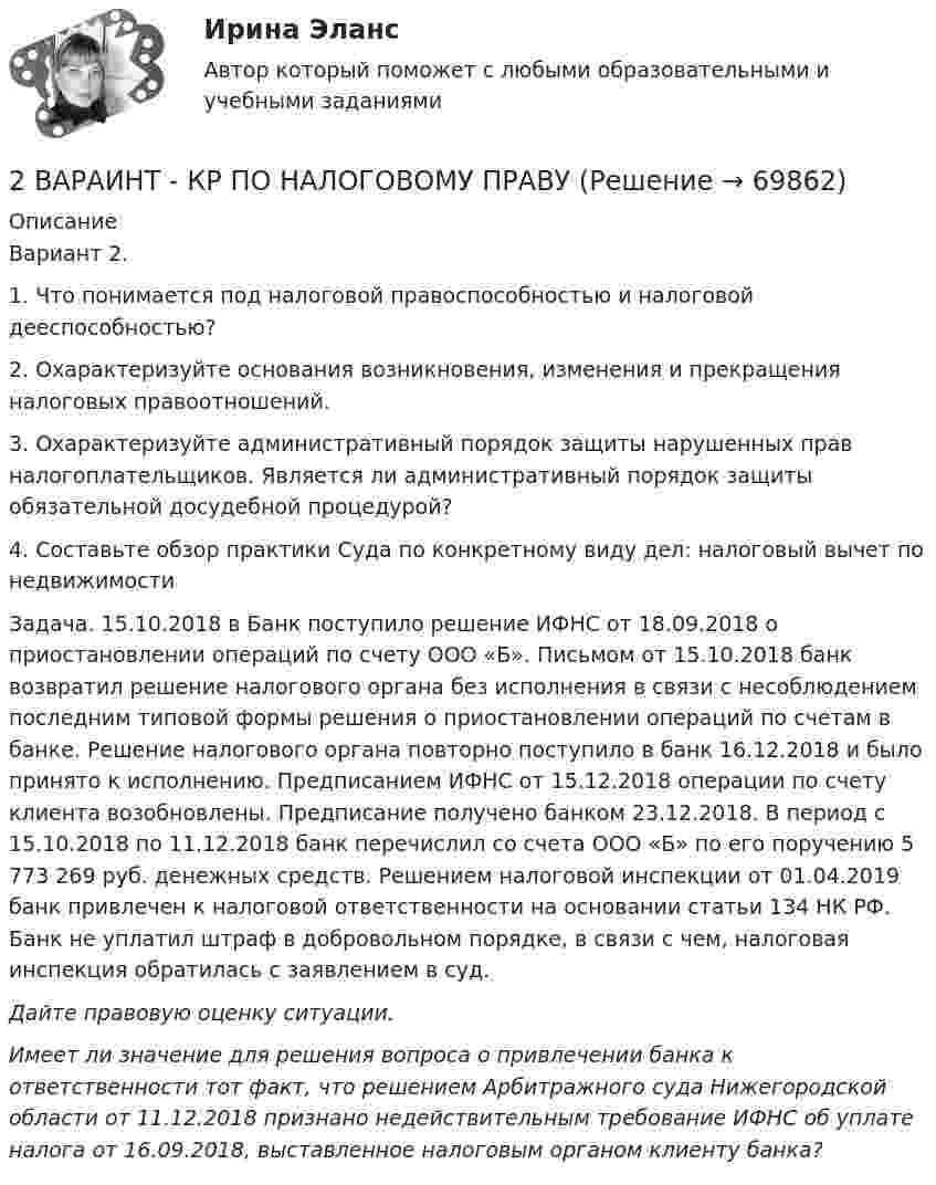      
            Описание
            Вариант 2. 1. Что понимается под налоговой правоспособностью и налоговой дееспособностью? 2. Охарактеризуйте основания возникновения, изменения и прекращения налоговых правоотношений. 3. Охарактеризуйте административный порядок защиты нарушенных прав налогоплательщиков. Является ли административный порядок защиты обязательной досудебной процедурой? 4. Составьте обзор практики Суда по конкретному виду дел: налоговый вычет по недвижимости Задача. 15.10.2018 в Банк поступило решение ИФНС от 18.09.2018 о приостановлении операций по счету ООО «Б». Письмом от 15.10.2018 банк возвратил решение налогового органа без исполнения в связи с несоблюдением последним типовой формы решения о приостановлении операций по счетам в банке. Решение налогового органа повторно поступило в банк 16.12.2018 и было принято к исполнению. Предписанием ИФНС от 15.12.2018 операции по счету клиента возобновлены. Предписание получено банком 23.12.2018. В период с 15.10.2018 по 11.12.2018 банк перечислил со счета ООО «Б» по его поручению 5 773 269 руб. денежных средств. Решением налоговой инспекции от 01.04.2019 банк привлечен к налоговой ответственности на основании статьи 134 НК РФ. Банк не уплатил штраф в добровольном порядке, в связи с чем, налоговая инспекция обратилась с заявлением в суд. Дайте правовую оценку ситуации. Имеет ли значение для решения вопроса о привлечении банка к ответственности тот факт, что решением Арбитражного суда Нижегородской области от 11.12.2018 признано недействительным требование ИФНС об уплате налога от 16.09.2018, выставленное налоговым органом клиенту банка?   
            
            
            2. Анализ туристско-рекреационных проекта(ов) выбранной страны2 ВАРАИНТ - КР ПО НАЛОГОВОМУ ПРАВУ2 вариант 1. Что представляет собой геометрическое место точек конца радиус вектора г, удовлетворяющего условию га-а1! 2, где a- постоянныйвектор?2 вариант - Контрольная АРБИТРАЖНЫ ПРОЦЕСС2 Вариант - Контрольная по Адвокатуре2 вариант Контрольная по ТГП2 - ВАРИАНТ - Контрольная работа по административному праву28. Запишите электронные конфигурации атомов и ионов: а) Na⁰, Na⁺; б) Se⁰, Se²⁻; в) Mn⁰, Mn²⁺.28. При каких температурах возможен процесс восстановления:  Fе₂О₃(к) + 3Н₂(г) ↔ 2Fе(к) + 3Н₂О(г)?28 ПРОМЕЖУТОЧНЫХ ТЕСТОВ, ИТОГОВЫЙ ТЕСТ 81% , ПРАКТИЧЕСКИЕ ЗАДАНИЯ К ВКСу РОСДИСТАНТ28. Рассчитайте ΔᵣHº₂₉₈ и ΔᵣSº₂₉₈ реакции  С₂Н₄ (г) + Н₂ (г) →  С₂Н₆ (г).  Возможно ли протекание этой реакции при стандартных условиях? Определите, при каких температурах возможен этот процесс.28. Составьте электронные формулы двух элементов четвертого периода, находящихся в седьмой группе. По какой причине эти элементы находятся: а) в одном периоде? б) в одной группе; в) в разных подгруппах?2.93. Определите энергию связи ядра нейтрального атома гелия (_2^4)He. Масса нейтрального атома гелия равна 6,6467∙〖10〗^(-27) кг. 2.33. Определите: 1) дисперсию и разрешающую способность дифракционной решетки длиной 6 мм с периодом d=3∙〖10〗^(-4) см в спектре третьего порядка для красной линии водорода H_a с длиной волны λ=6563 А; 2) угол, соответствующий dλ= 10 нм; 3) δx, соответствующее разрешающей способности.29. Рассчитайте ΔᵣHº₂₉₈ и ΔᵣSº₂₉₈ следующей реакции: 2Ag(к) + ½O₂(г) = Ag₂O(к)  Возможно ли протекание этой реакции при стандартных условиях?  Изменится ли направление реакции: а) при нагревании; б) при охлаждении? При каких 
