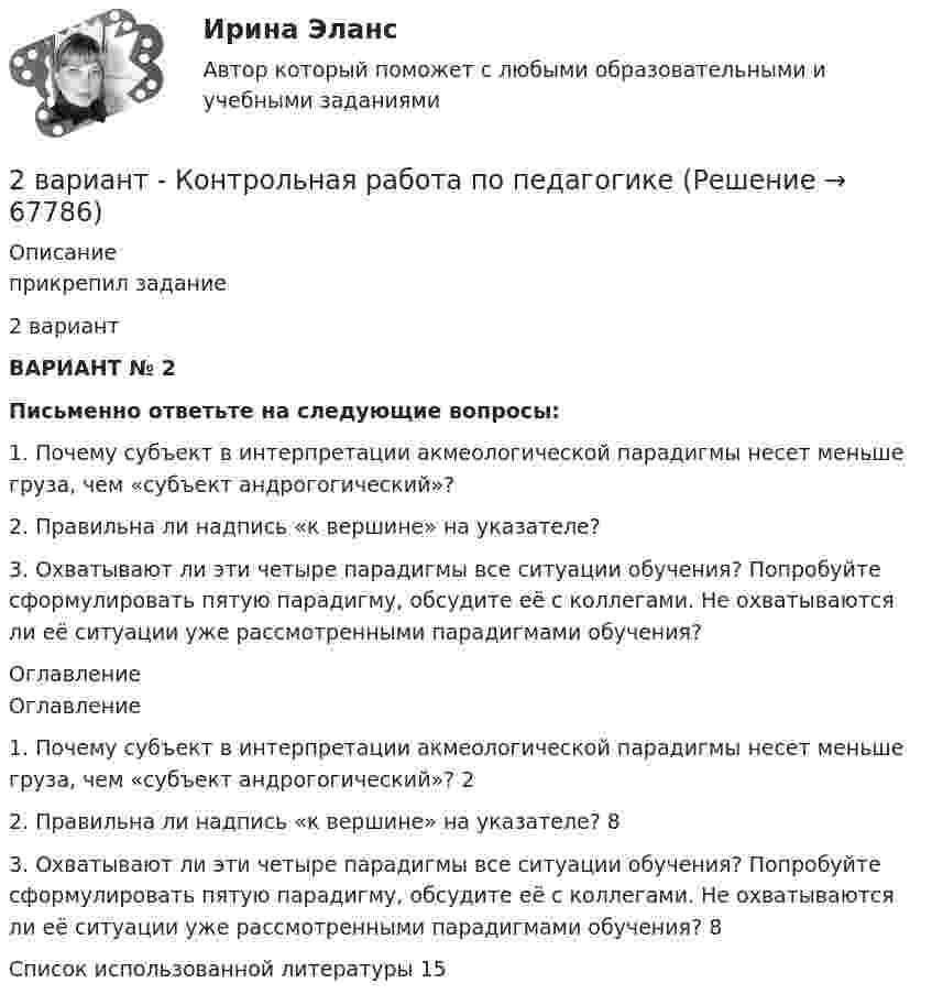    
            Описание
            прикрепил задание2 вариант ВАРИАНТ № 2 Письменно ответьте на следующие вопросы:	1. Почему субъект в интерпретации акмеологической парадигмы несет меньше груза, чем «субъект андрогогический»?	2. Правильна ли надпись «к вершине» на указателе?	3. Охватывают ли эти четыре парадигмы все ситуации обучения? Попробуйте сформулировать пятую парадигму, обсудите её с коллегами. Не охватываются ли её ситуации уже рассмотренными парадигмами обучения? 
            Оглавление
            Оглавление1. Почему субъект в интерпретации акмеологической парадигмы несет меньше груза, чем «субъект андрогогический»?	22. Правильна ли надпись «к вершине» на указателе?	83. Охватывают ли эти четыре парадигмы все ситуации обучения? Попробуйте сформулировать пятую парадигму, обсудите её с коллегами. Не охватываются ли её ситуации уже рассмотренными парадигмами обучения?	8Список использованной литературы	15  
            
            
            2 вариант - Контрольная работа по Гражданскому праву2 вариант - Контрольная работа по педагогике2  ВАРИАНТ - КОНТРОЛЬНАЯ РАБОТА ПО ПРАВУ2 ВАРИАНТ - Контрольная работа по «Психологии и педагогике высшей школы(2)2 ВАРИАНТ - КОНТРОЛЬНАЯ РАБОТА ПО УГОЛОВНОМУ ПРАВУ2 вариант - Контрольная работа по юриспруденции2 Вариант Учет и анализ (финансовый учет, управленческий учет, финансовый анализ) Рейтинговая работа Витте часть 12 ВАРАИНТ - КР ПО НАЛОГОВОМУ ПРАВУ2 вариант 1. Что представляет собой геометрическое место точек конца радиус вектора г, удовлетворяющего условию га-а1! 2, где a- постоянныйвектор?2 вариант - Контрольная АРБИТРАЖНЫ ПРОЦЕСС2 Вариант - Контрольная по Адвокатуре2 вариант Контрольная по ТГП2 - ВАРИАНТ - Контрольная работа по административному праву2 ВАРИАНТ - Контрольная работа по Бухгалтерскому учету