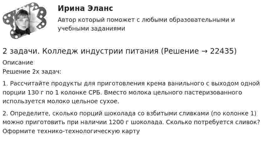      
          Описание
          Решение 2х задач:1. Рассчитайте продукты для приготовления крема ванильного с выходом одной порции 130 г по 1 колонке СРБ. Вместо молока цельного пастеризованного используется молоко цельное сухое.2. Определите, сколько порций шоколада со взбитыми сливками (по колонке 1) можно приготовить при наличии 1200 г шоколада. Сколько потребуется сливок? Оформите технико-технологическую карту  
            
            
            2. Задачи. Задача 1. Производственная мощность предприятия на начало года составляла 18900 т чугунного литья. С 1 июня введены в эксплуатацию два новых плавильных агрегата мощностью 1200 т каждый, а 10 июля выведен из эксплуатации старый плавильный агрегат мощностью 700 т2 задачи. Колледж индустрии питания2 задачи на файлы. С++2 задачи по АП по основам права для гуманитарных специальностей РУДН2 задачи по арбитражному процессу2 задачи по ГП по основам права для гуманитарных специальностей РУДН2 задачи по гражданскому праву2 Задача 28. М. Сидорова и О. Пронькин состояли в фактических брачных отношениях в течение трех лет. За это время они приобрели двухкомнатную квартиру, автомобиль, а также мебель и бытовую технику. Право собственности на квартиру и автомобиль зарегистрировано на О. Пронькина.2 Задача В органы СК России поступило заявление от гражданки Зуевой о том, что только что в квартире ее знакомой Зуева была изнасилована неизвестным.2 Задача Директор школы поселка, находящегося в одном из субъектов РФ, отказал в приеме на работу учителю начальных классов на том основании, что он не знает языка коренного народа. На эту должность была принята женщина местной национальности, имеющая высшее филологическое образование без опыта работы с детьми.2. Задача. На заседании Государственной экспертной комиссии были подведены итоги экспертизы проекта гидротехнического сооружения, часть которого располагается в пределах особо охраняемой природной территории. Было установлено, что при проектировании объекта был не изучен вопрос о влиянии сооружения на изменение содержания в воде соединений ртути, месторождение которой находится неподалеку от предполагаемого места сооружения объекта, в результате изменения уровня вод.2 задачи анализ основных средств2 задачи гражданское право - Вариант 12 задачи гражданское право - ВАРИАНТ 2