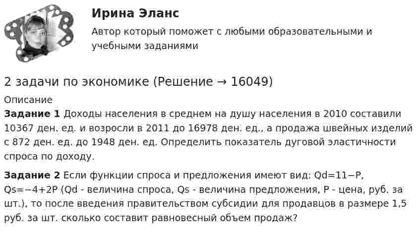      
          Описание
          Задание 1 Доходы населения в среднем на душу населения в 2010 составили 10367 ден. ед. и возросли в 2011 до 16978 ден. ед., а продажа швейных изделий с 872 ден. ед. до 1948 ден. ед. Определить показатель дуговой эластичности спроса по доходу.Задание 2 Если функции спроса и предложения имеют вид: Qd=11−P, Qs=−4+2Р (Qd - величина спроса, Qs - величина предложения, Р - цена, руб. за шт.), то после введения правительством субсидии для продавцов в размере 1,5 руб. за шт. сколько составит равновесный объем продаж?  
            
            
            2 задачи по экономике2 задачи по экономике2 задачи. Экологическое и земельное право2 задачи экономика2. Изобразите любой изомер соединения дипропилгексан. Постройте и назовите хотя бы 5 его изомеров. В одном из изомеров укажите все первичные, вторичные и третичные атомы углерода.2-й вариант контрольного задания   I. Из данных предложений выпишите и переведите то, в котором глагол „haben“ выражает долженствование. 1. So wurden Markscheider bei den österreichischen Berggerichten 2 кг азота при температуре 7 °C и давлении 0,1 МПа сжимают до давления 1 МПа. Определить работу, затраченную на сжатие, если газ сжимают: изотермически; адиабатически.2 задачи по УГОЛОВНОМУ ПРАВУ2 задачи по уголовному праву (коррупционные преступления)2 задачи по уголовному праву (ст. 162 и 163 УК)2 задачи по УГОЛОВНОМЦ ПРАВУ2 задачи по УП по основам права для гуманитарных специальностей РУДН2 задачи по физике2 задачи по ФИЗИКЕ