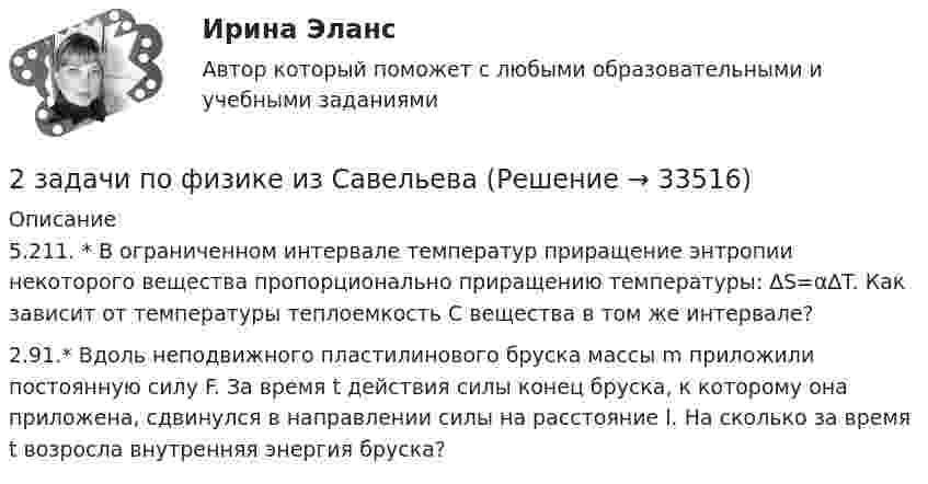      
          Описание
          5.211.   * В ограниченном интервале температур приращение энтропии некоторого вещества пропорционально приращению температуры: ∆S=α∆T. Как зависит от температуры теплоемкость С вещества в том же интервале?2.91.* Вдоль неподвижного пластилинового бруска массы m приложили постоянную силу F. За время t действия силы конец бруска, к которому она приложена, сдвинулся в направлении силы на расстояние l. На сколько за время t возросла внутренняя энергия бруска?  
            
            
            2 задачи по ФИЗИКЕ2 задачи по физике из Савельева2 задачи по экономике2 задачи по экономике2 задачи. Экологическое и земельное право2 задачи экономика2. Изобразите любой изомер соединения дипропилгексан. Постройте и назовите хотя бы 5 его изомеров. В одном из изомеров укажите все первичные, вторичные и третичные атомы углерода.2 задачи по тактике допроса2 задачи по уголовному праву2 задачи по УГОЛОВНОМУ ПРАВУ2 задачи по уголовному праву (коррупционные преступления)2 задачи по уголовному праву (ст. 162 и 163 УК)2 задачи по УГОЛОВНОМЦ ПРАВУ2 задачи по УП по основам права для гуманитарных специальностей РУДН