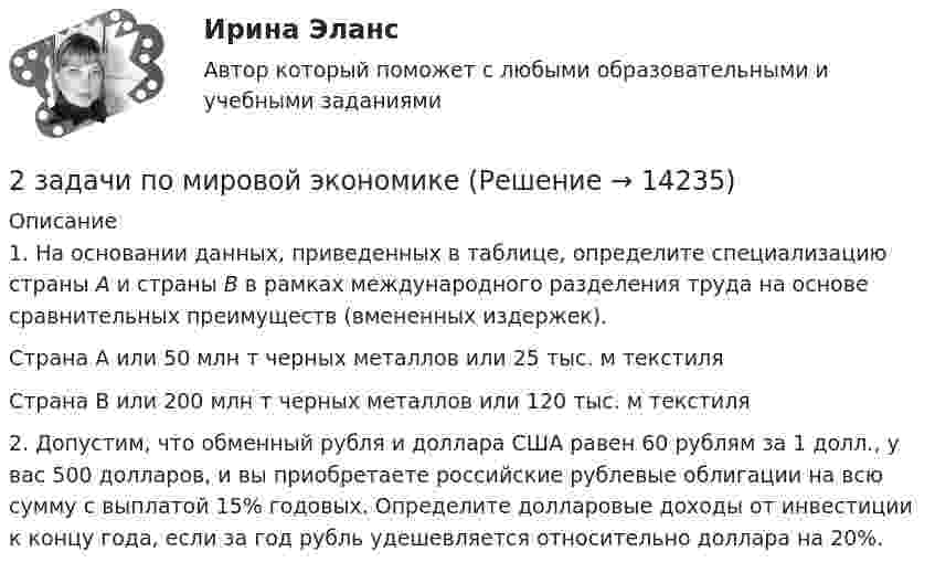     
          Описание
          1.     На основании данных, приведенных в таблице, определите специализацию страны А и страны В в рамках международного разделения труда на основе сравнительных преимуществ (вмененных издержек).  Страна А или 50 млн т черных металлов или 25 тыс. м текстиля   Страна В или 200 млн т черных металлов или 120 тыс. м текстиля2.  Допустим, что обменный рубля и доллара США равен 60 рублям за 1 долл., у вас 500 долларов, и вы приобретаете российские рублевые облигации на всю сумму с выплатой 15% годовых. Определите долларовые доходы от инвестиции к концу года, если за год рубль удешевляется относительно доллара на 20%.  
            
            
            2 задачи по мерам пресечения2 задачи по мировой экономике2 задачи по праву2 задачи по принципам уголовного процесса2 задачи по тактике допроса2 задачи по уголовному праву2 задачи по УГОЛОВНОМУ ПРАВУ2 задачи по ГРАЖДАНСКОМУ ПРАВУ СГЮА МАГИСТАРТУРА2 задачи по КП по основам права для гуманитарных специальностей РУДН2 задачи по криминалистике - допрос и опознание2 задачи по криминалистической тактике (выдвижение версий и следственный эксперимент)2 задачи по Макроэкономике2 задачи по МАКРОЭКОНОМИКЕ2 задачи по материаловедению