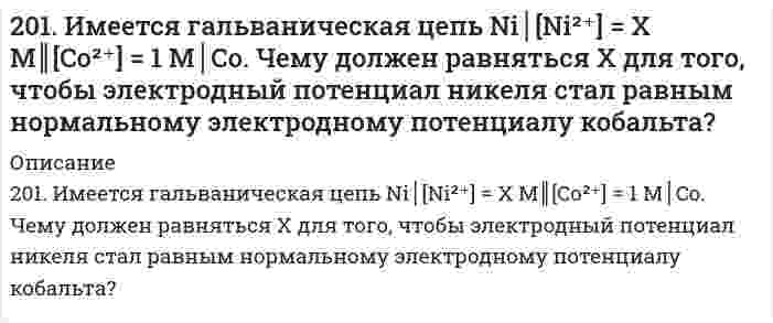      
          Описание
          201. Имеется гальваническая цепь Ni | [Ni2+] = х М || [Co2+] | CoЧему должен равняться х для того, чтобы электродный потенциал никеля стал равным нормальному электродному потенциалу кобальта?   
            
            
            201. Имеется гальваническая цепь Ni | [Ni2+] = х М || [Co2+] | Co Чему должен равняться х для того, чтобы электродный потенциал никеля стал равным нормальному электродному потенциалу кобальта?201. При 35°С давление пара чистого ацетона С₃Н₆О равно 45,9 кПа, давление пара чистого хлороформа СНCl₃ равно 39,08 кПа. Парциальное давление паров этих компонентов над раствором С₃Н₆О - СНCl₃ с мольной долей СНCl₃ 0,36 равно соответственно 26,77 и 201. Рассмотрите катодные и анодные процессы при электролизе водных растворов веществ с инертными электродами. Рассчитайте массу или (и) объем (при нормальных условиях для газов) продуктов, выделяющихся на электродах при пропускании через раствор в 202. Давление пара чистой воды при 40°C равно 7,3759 кПа. Вычислите давление пара H2O в равновесии с раствором, содержащем 110 г глицерина C3H8O3 и 401 г H2O, в предположении идеальности раствора.202. Дана реакция ROH(ж) + ROH(ж) ⟶ ROR(ж) + H₂O(ж). Как повлияет на положение равновесия отгонка в ходе реакции эфира ROR из реакционной массы?202. Дана реакция ROH(ж) + ROH(ж) ⟶ ROR(ж) + H₂O(ж). Как повлияет на положение равновесия отгонка в ходе реакции эфира ROR из реакционной массы?. 2202. Имеется гальваническая цепь Zn│[Zn²⁺] = 0,001 M║[Fe²⁺] = X M│Fe. Какой концентрации надо было взять катионы железа (в моль/л) для того, чтобы ЭДС цепи стала равной нулю?1. Что такое осмос и осмотическое давление? Вычислите осмотическое давление раствора глюкозы при 37°C, если в 100 г воды растворено 0,18 г глюкозы.200. Дана система реакций, протекающих в газовой фазе: CO(г) + 2H₂(г) ⟷ CH₃OH(г) (1); CH₃OH + CH₃OH ⟷ CH₃OCH₃ + H₂O (2). Как повлияет на соотношение продуктов этих реакций: а) увеличение давления, б) увеличение концентрации водорода?200. Какова нормальная концентрация раствора, 800 мл которого содержат 12,25 г серной кислоты? Вычислить титр раствора.200. Рассмотрите коррозию гальванопары, используя потенциалы (таблица 4 приложения), укажите анод и катод соответствующей гальванопары, рассчитайте ЭДС, напишите уравнения анодного и катодного процессов, молекулярное уравнение реакции коррозии, 200. ЭДС цепи (-) Fe│[Fe²⁺] = 0,1 M║[Ag⁺] = X M│Ag (+) равна 1,152 В. Вычислите X.201. Дана реакция CH₄(г) + H₂O(г) ⇔ CO(г) + 3H₂(г), ∆H = -206 кДж. Как повлияют на эту реакцию: а) понижение температуры; б) понижение давления; в) разбавление компонентов реакции инертным газом?201. Имеется гальваническая цепь Ni│[Ni²⁺] = X M║[Co²⁺] = 1 M│Co. Чему должен равняться X для того, чтобы электродный потенциал никеля стал равным нормальному электродному потенциалу кобальта?