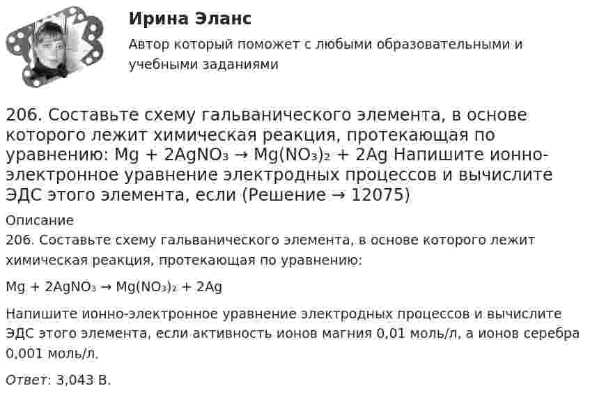      
          Описание
          206. Составьте схему гальванического элемента, в основе которого лежит химическая реакция, протекающая по уравнению:Mg + 2AgNO₃ → Mg(NO₃)₂ + 2Ag Напишите ионно-электронное уравнение электродных процессов и вычислите ЭДС этого элемента, если активность ионов магния 0,01 моль/л, а ионов серебра 0,001 моль/л.Ответ: 3,043 В.  
            
            
            205. Составьте схему, напишите ионно-электронные уравнения электродных процессов и вычислите ЭДС железно-ртутного гальванического элемента, в котором активность ионов железа 1·10⁻³ моль/л, а активность ионов ртути 1·10⁻² моль/л.  Ответ: 1,319 В.206. Составьте схему гальванического элемента, в основе которого лежит химическая реакция, протекающая по уравнению:  Mg + 2AgNO₃ → Mg(NO₃)₂ + 2Ag   Напишите ионно-электронное уравнение электродных процессов и вычислите ЭДС этого элемента, если207. Определить количество вещества n водорода, заполняющего сосуд объёмом V = 3 л, если концентрация молекул газа в сосуде n = 2•1018 м-3. 217. Определите относительную молекулярную массу Mr газа, если при температу-ре T = 154 К и давлении p = 2,8 МПа он имеет плотность r = 6,1 кг/м3.207. Составьте схему гальванического элемента, в основе которого лежит химическая реакция, протекающая по уравнению  Zn + Pb(NO₃)₂ → Zn(NO₃)₂ + Pb  Напишите ионно-электронное уравнение электродных процессов и вычислите ЭДС этого элемента, если208. Вычислите величину потенциала окислительно-восстановительного электрода Pt|Fe³⁺,Fe²⁺, если  = +0,77 В, а активности ионов железа в растворе соответственно равны  = 0,001 моль/л, и = 0,1 моль/л.   Ответ: 0,652 В.208. По длинному прямому проводу течёт ток. Вблизи провода расположена квадратная рамка из тонкого провода сопротивлением R = 0,02 Ом. Провод лежит в плоскости рамки и параллелен двум её сторонам, расстояния до которых от провода соответственно равны a1 = 10см и a2 = 20 см. Найти силу тока в проводе, если при его выключении через рамку протекло количество электричества Dq = 693 мкКл.208. Рассмотрите катодные и анодные процессы при электролизе водных растворов веществ с инертными электродами. Рассчитайте массу или (и) объем (при нормальных условиях для газов) продуктов, выделяющихся на электродах при пропускании через раствор201. Составьте схему, напишите ионно-электронные уравнения электродных процессов и вычислите ЭДС цинко-магниевого гальванического элемента, в котором активность ионов цинка 1∙10⁻¹ моль/л, а ионов магния 1,0 моль/л.  Ответ: 1,571 В.2023 ММУ Практическая Трудовое право2023 ММУ Практическая Электронный бизнес и Интернет-технологии (часть 1/1) Иванова Н.Н.202. Дана реакция ROH(ж) + ROH(ж) ⟶ ROR(ж) + H2O(ж). Как повлияет на положение равновесия отгонка в ходе реакции эфира ROR из реакционной массы?202. Дана реакция ROH(ж) + ROH(ж) ⟶ ROR(ж) + H₂O(ж). Как повлияет на положение равновесия отгонка в ходе реакции эфира ROR из реакционной массы? 202. Для гальванического элемента (–) Cr | Cr³⁺ || 2H⁺ | H₂, Fe (+) напишите уравнения электродных процессов и рассчитайте реальную ЭДС с учетом перенапряжения выделения водорода, если активность ионов хрома 1∙10⁻² моль/л, а ионов водорода 1,0 моль/л203. Алюминиевая и медная пластины соединены внешним проводником и опущены в раствор серной кислоты. Составьте схему гальванического элемента и напишите ионно-электронные уравнения электродных процессов, протекающих на аноде и на катоде.