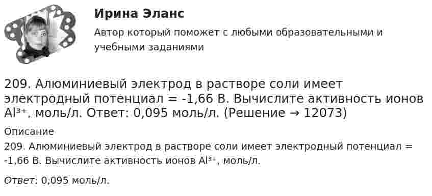      
          Описание
          209. Алюминиевый электрод в растворе соли имеет электродный потенциал  = -1,66 В. Вычислите активность ионов Al³⁺, моль/л.Ответ: 0,095 моль/л.  
            
            
            208. Рассмотрите катодные и анодные процессы при электролизе водных растворов веществ с инертными электродами. Рассчитайте массу или (и) объем (при нормальных условиях для газов) продуктов, выделяющихся на электродах при пропускании через раствор209. Алюминиевый электрод в растворе соли имеет электродный потенциал  = -1,66 В. Вычислите активность ионов Al³⁺, моль/л.  Ответ: 0,095 моль/л.20 августа 2015 года за назначением страховой пенсии по инвалидности обратился гражданин Торопов. 15 января 2011 года его признали инвалидом 2 группы. Страховой стаж Торопова составляет 6 месяцев. Имеет ли гражданин Торопов право на получение стра...20. а) Напишите уравнения реакций, при помощи которых можно осуществить следующие превращения:   Zn → ZnCl₂ → Zn(OH)₂ → ZnO → K₂ZnO₂.   б) Напишите уравнения реакций образования солей: Ca₃(PO₄)₂; Fe₂(SO₄)₃; Ba(NO₃)₂ в результате[20 баллов из 20] Решите задачу. Делопроизводитель решил изучить ГОСТ Р 7.0.97-2016. Национальный стандарт Российской Федерации. Система стандартов по информации, библиотечному и издательскому делу. Организационно-распорядительная документация. [20 из 20 баллов] Выберите художественные средства, которые были использованы автором в приведенных строках из стихотворения «Клеветникам России»[20 из 20 баллов] Выполните задание. Выберите один правильный ответ  Делопроизводителю необходимо изучить ГОСТ Р 7.0.8-2013. Национальный стандарт Российской Федерации.203. Алюминиевая и медная пластины соединены внешним проводником и опущены в раствор серной кислоты. Составьте схему гальванического элемента и напишите ионно-электронные уравнения электродных процессов, протекающих на аноде и на катоде.204. Вычислите электродный потенциал водородного электрода в кислой среде при 2 атм и [H⁺] = 1 моль/л.  Ответ: -9∙10⁻³ В.205. Составьте схему, напишите ионно-электронные уравнения электродных процессов и вычислите ЭДС железно-ртутного гальванического элемента, в котором активность ионов железа 1·10⁻³ моль/л, а активность ионов ртути 1·10⁻² моль/л.  Ответ: 1,319 В.206. Составьте схему гальванического элемента, в основе которого лежит химическая реакция, протекающая по уравнению:  Mg + 2AgNO₃ → Mg(NO₃)₂ + 2Ag   Напишите ионно-электронное уравнение электродных процессов и вычислите ЭДС этого элемента, если207. Определить количество вещества n водорода, заполняющего сосуд объёмом V = 3 л, если концентрация молекул газа в сосуде n = 2•1018 м-3. 217. Определите относительную молекулярную массу Mr газа, если при температу-ре T = 154 К и давлении p = 2,8 МПа он имеет плотность r = 6,1 кг/м3.207. Составьте схему гальванического элемента, в основе которого лежит химическая реакция, протекающая по уравнению  Zn + Pb(NO₃)₂ → Zn(NO₃)₂ + Pb  Напишите ионно-электронное уравнение электродных процессов и вычислите ЭДС этого элемента, если208. Вычислите величину потенциала окислительно-восстановительного электрода Pt|Fe³⁺,Fe²⁺, если  = +0,77 В, а активности ионов железа в растворе соответственно равны  = 0,001 моль/л, и = 0,1 моль/л.   Ответ: 0,652 В.