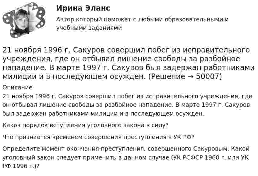      
            Описание
            	21 ноября 1996 г. Сакуров совершил побег из исправительного учреждения, где он отбывал лишение свободы за разбойное нападение. В марте 1997 г. Сакуров был задержан работниками милиции и в последующем осужден.	Каков порядок вступления уголовного закона в силу?	Что признается временем совершения преступления в УК РФ? 	Определите момент окончания преступления, совершенного Сакуровым. Какой уголовный закон следует применить в данном случае (УК РСФСР 1960 г. или УК РФ 1996 г.)?  
            
            
            21 ноября 1996 г. Сакуров совершил побег из исправительного учреждения, где он отбывал лишение свободы за разбойное нападение. 21 ноября 1996 г. Сакуров совершил побег из исправительного учреждения, где он отбывал лишение свободы за разбойное нападение. В марте 1997 г. Сакуров был задержан работниками милиции и в последующем осужден.21.Организационно-правовые основы самостоятельности местного самоуправления.2.1 Практическая работа №3. Организационная структура предприятия на основе управления бизнес-процессами2.1 Ситуационное (практическое) задание № 1 Определить плановую численность работающих, если известно, что пла-нируется увеличить выпуск продукции до N млн. руб., а производительность труда на p%. Объем продукции в отчетном году составил M млн. руб. при среднесписочной численности работающих Ч человек2.1 Ситуационно (практическая) задача № 1 Процесс обслуживания посетителя поликлиники предполагает выполнение следующих функций:  назначение анализов;  регистрация обращения граждан,21. Сколько молекул оксида серы (IV) образуется при сжигании 2 г серы? 216. Вычислите стандартную ЭДС гальванического элемента, в котором установилось равновесие: Fe + Cu²⁺ ↔ Fe²⁺ + Cu, если ΔGº₂₉₈(Cu²⁺) = +66,2 кДж/моль, а ΔGº₂₉₈(Fe²⁺) = -84,8 кДж/моль.  Ответ: 0,78 В.217. Составьте схему, напишите ионно-электронные уравнения электродных процессов и вычислите ЭДС железо-медного гальванического элемента, в котором активность ионов железа 1∙10⁻² моль/л, а активность ионов меди 1 моль/л.  Ответ: 0,839 В218. Вычислите ЭДС гальванического элемента, в котором при 298 K установилось равновесие: Cd + Cu²⁺ ↔ Cd²⁺ + Cu, если активность ионов меди 10⁻³ моль/л а ионов кадмия 10⁻² моль/л. Напишите уравнения электродных процессов.  Ответ: 0,709 В.218. Приведите примеры реакций взаимодействия металлов с растворами щелочей.219. Вычислите ЭДС гальванического элемента, в котором при 298 K установилось равновесие: 2Na + H₂O(г) + 1/2O₂  ↔ 2NaOH (к) , если ΔGº₂₉₈ (H₂O) = -228,76 кДж/моль, а ΔGº₂₉₈ (NaOH) = -380,46 кДж/моль.  Ответ: 2,76 В.2.1. Дайте общую логическую характеристику понятиям «дядя», «национаьность» Пояснение к заданию: дать понятию общую логическую характеристику – значит последовательно определить вид понятия по объему и содержанию.2.1. Дайте общую логическую характеристику понятиям «дядя», «национаьность» Пояснение к заданию: дать понятию общую логическую характеристику – значит последовательно определить вид понятия по объему и содержанию.2.1 Задание В таблице 2.1 приведены данные об уровне денежных доходов на душу населения (х) и обороте розничной торговли на душу населения (у) по Оренбургской области: