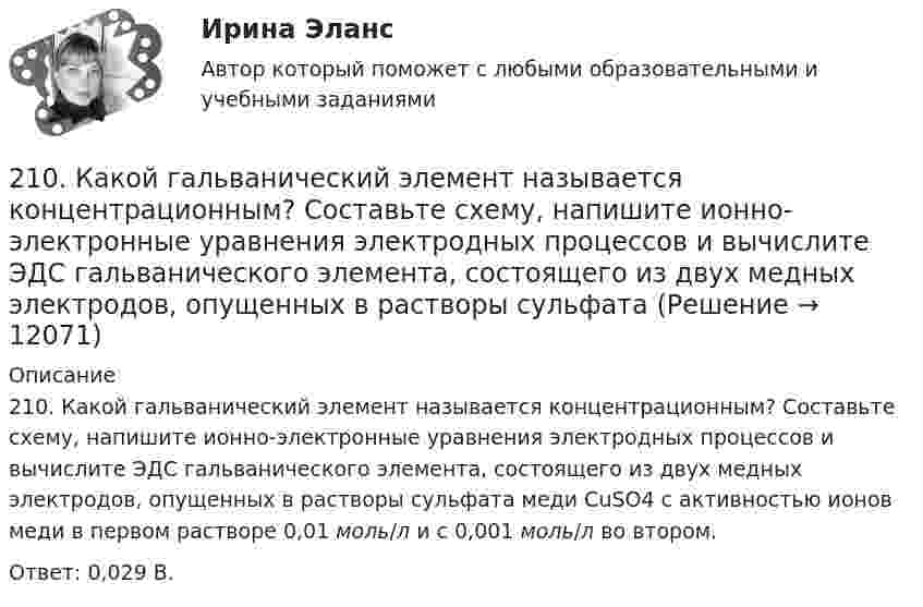     
          Описание
          210. Какой гальванический элемент называется концентрационным? Составьте схему, напишите ионно-электронные уравнения электродных процессов и вычислите ЭДС гальванического элемента, состоящего из двух медных электродов, опущенных в растворы сульфата меди CuSO4 с активностью ионов меди в первом растворе 0,01 моль/л и с 0,001 моль/л во втором.Ответ: 0,029 В.  
            
            
            20 сентября 2018  г. Светлакова обратилась в  отдел полиции  с письменным заявлением о том, что у нее из квартиры была украдена крупная сумма денег. 210. Какой гальванический элемент называется концентрационным? Составьте схему, напишите ионно-электронные уравнения электродных процессов и вычислите ЭДС гальванического элемента, состоящего из двух медных электродов, опущенных в растворы сульфата 21.1. Найти модуль разности векторов |a – b| и косинус угла ? между векторами a и b.21.2. Найти модуль суммы векторов |a + b| и модуль векторного произведения |[axb]|.211. Составьте схемы двух гальванических элементов, в одном из которых цинк был бы катодом, а в другом – анодом. Напишите для каждого из этих элементов ионно-электронные уравнения реакций, протекающих на катоде и аноде.212. При какой активности ионов Mn²⁺ (моль/л) потенциал марганцевого электрода будет на 0,018 В меньше его стандартного электродного потенциала? Ответ: 0,25 моль/л.212. Рассмотрите катодные и анодные процессы при электролизе водных растворов веществ с инертными электродами. Рассчитайте массу или (и) объем (при нормальных условиях для газов) продуктов, выделяющихся на электродах при пропускании через раствор в 213. В гомогенной газовой системе A + 2B ⟷ C + D равновесие установилось при концентрациях (моль/л): [B] = 0,06 и [C] = 0,02. Константа равновесия системы равна 0,04. Вычислите исходные концентрации веществ A и B. [20 баллов из 20] Решите задачу. Делопроизводитель решил изучить ГОСТ Р 7.0.97-2016. Национальный стандарт Российской Федерации. Система стандартов по информации, библиотечному и издательскому делу. Организационно-распорядительная документация. [20 из 20 баллов] Выберите художественные средства, которые были использованы автором в приведенных строках из стихотворения «Клеветникам России»[20 из 20 баллов] Выполните задание. Выберите один правильный ответ  Делопроизводителю необходимо изучить ГОСТ Р 7.0.8-2013. Национальный стандарт Российской Федерации.[20 из 20 баллов] Дана следующая статистическая таблица  хi 1 2 3 4 5  ni 2 5 2 8 3  Установите соответствие между величинами и их значениями[20 из 20 баллов] Найти прибыль от 30000 рублей положенных на депозит на 3 года под 10% годовых, если в конце каждого года проценты добавлялись[20 из 20 баллов] Прочитайте фрагмент словарной статьи, в которой приводятся значения слова ДВИЖЕНИЕ. Определите значение20. Используя термохимическое уравнение  Fe₂O₃(к) + 3CO(г) = 2Fe(к) + 3CO₂(г) + 26,8 кДж,  вычислите теплоту образования оксида железа (III).