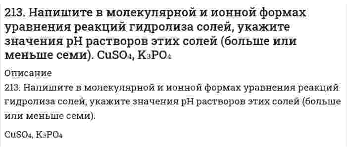      
          Описание
          213. При смешивании растворов CrCl₃ и K₂SiO₃ каждая из взятых солей гидролизуется необратимо до конца с образованием соответствующих основания и кислоты. Выразите этот совместный гидролиз ионно-молекулярным и молекулярным уравнениями.  
            
            
            213. При смешивании растворов CrCl₃ и K₂SiO₃ каждая из взятых солей гидролизуется необратимо до конца с образованием соответствующих основания и кислоты. Выразите этот совместный гидролиз ионно-молекулярным и молекулярным уравнениями.213. Составьте молекулярные и ионные уравнения гидролиза солей Сd(NO3)2, NaCl, KBrO. Какое значение рН (рН ≥ 7, рН ≤ 7) имеют растворы этих солей? Вычислите константу диссоциации гидроксида олова Sn(OH)2, если рН 0,01 М раствора SnSO4, равен 2.214. Вычислите скорость седиментации в единицах (расстояние/час) сферических коллоидных частиц с плотностью 1,50 г/см³ в поле тяжести Земли. Дисперсионной средой является вода при 20°С (плотность 1,00 г/см³, вязкость 1,00 мПа⋅с). Сделайте вычисления 2.14. Сколько молекул азота N находится в сосуде объёмом в 1 л,215. Напишите в молекулярной и ионной формах уравнения реакций гидролиза солей, укажите значения pH растворов этих солей (больше или меньше семи). NaCN, FeSO₄215. Рассмотрите катодные и анодные процессы при электролизе водных растворов веществ с инертными электродами. Рассчитайте массу или (и) объем (при нормальных условиях для газов) продуктов, выделяющихся на электродах при пропускании через раствор в 215. Этанол и метанол образуют почти идеальные растворы. При 20°С давление пара чистого этанола равно 5,933 кПа, а чистого метанола 11,826 кПа. Рассчитайте: а) мольные доли метанола и этанола в растворе, содержащем по 100 г каждого компонента; б) 212. Слой цинка на «гальванизированном» (оцинкованном) железе получил название «жертвенного анода». Что это означает? Оказывает ли хром такое же действие на железные предметы, покрытые хромом?212. Смешивают попарно растворы: а) KOH и Ba(NO₃)₂; б) Li₂CO₃ и HCl; в) Pb(NO₃)₂ и KCl; г) NH₄Cl и KOH. В каких случаях реакции практически пойдут до конца? Представьте их в молекулярном и ионно-молекулярном виде.212. Электролиз раствора CuSO4 проводили с медным анодом в течение 4 ч при силе тока 50 А. При этом выделилось 224 г меди. Вычислите выход по току (отношение массы выделившегося вещества к теоретически возможной). Составьте электронные уравнения 213. В гомогенной газовой системе A + 2B ⇔ C + D равновесие установилось при концентрациях (моль/л): [B] = 0,06 и [C] = 0,02. Константа равновесия системы равна 0,04. Вычислите исходные концентрации веществ A и B.213. Какая из двух солей при равных условиях в большей степени подвергается гидролизу: Na₂CO₃ или Na₂SO₃; FeCl₃ или FeCl₂? Почему? Составьте ионно-молекулярные и молекулярные уравнения гидролиза этих солей.2(13). Методом электронно-ионных уравнений составьте полные уравнения реакций, учитывая, что либо окислитель, либо восстановитель являются также и средой. Обоснуйте на основании стандартных окислительно-восстановительных потенциалов возможность 213. Могут ли происходить окислительно-восстановительные реакции между веществами: а) PH3 и HBr; б) K2Cr2O7 и H3PO3; в) HNO3 и H2S? Почему? На основании электронных уравнений расставьте коэффициенты в уравнении реакции, идущей по схеме: 