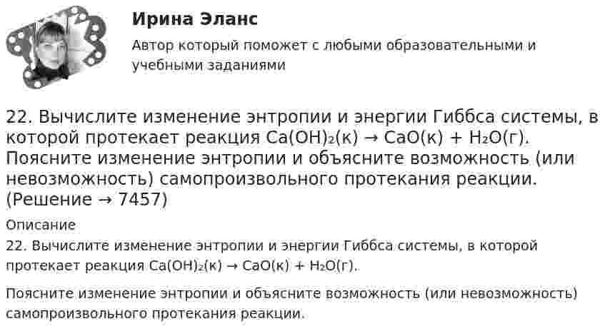      
          Описание
          22. Вычислите изменение энтропии и энергии Гиббса системы, в которой протекает реакция Ca(OH)₂(к) → CaO(к) + H₂O(г).Поясните изменение энтропии и объясните возможность (или невозможность) самопроизвольного протекания реакции.  
            
            
            22 августа 2014 года между Семёновой и ООО СтройДом заключен предварительный договор купли-продажи недвижимости, предмет которого - подготовка и заключение в последующем основного договора купли-продажи недвижимости22. Вычислите изменение энтропии и энергии Гиббса системы, в которой протекает реакция Ca(OH)₂(к) → CaO(к) + H₂O(г).  Поясните изменение энтропии и объясните возможность (или невозможность) самопроизвольного протекания реакции.22. К 10 мл 12,8%-ного раствора хлорида бария, плотность которого 1,12 г/мл, прибавлен раствор сульфата натрия, в результате чего выпал осадок сульфата бария. Вычислите массу осадка.22. Какие орбитали атома заполняются электронами раньше: 3d или 4s; 5р или 4d? Почему? Запишите электронную конфигурацию атома элемента с порядковым номером 39.22. Как с помощью явления электрофореза доказать, что эмульгатор образует пленку вокруг капелек эмульсии?  2.2 КРУЧЕНИЕ ЗАДАЧА № 3 Построить эпюру крутящих моментов для вала, нагруженного системой пар сил Вариант 3722. При каких температурах начинается восстановление железа Fе₃О₄(к) + 4С(графит) ↔ 3Fе(к) + 4СО(г)223. Алюминиевая пластинка опущена в разбавленный раствор серной кислоты. Начавшееся выделение водорода быстро прекращается. Если к алюминиевой пластинке в растворе кислоты прикоснуться серебряной пластинкой, то на последней начнется224. Какие металлы: Fe, Ag, Pd, At можно использовать в качестве протектора при защите от коррозии детали из меди (Cu), эксплуатируемой в морской воде? В чем сущность протекторной защиты металлов от коррозии?225. Напишите уравнения катодного процесса, протекающего при коррозии изделия из бронзы (Cu + Sn + Pb) во влажном воздухе. Составьте схему коррозионного гальванического элемента.226. Укажите ряд металлов, которые можно использовать в качестве катодного и анодного покрытий для изделия из железа. Какое покрытие называется анодным, а какое – катодным?227. В раствор хлороводородной (соляной) кислоты опустили железную пластинку и железную пластинку, частично покрытую никелем. В каком случае процесс коррозии железа протекает интенсивнее? Составьте схемы коррозионных гальванических228. Две железные пластинки, частично покрытые одна цинком, другая серебром, находятся во влажном воздухе. На какой из этих пластинок быстрее образуется ржавчина? Почему? Напишите электронные уравнения анодного и катодного процессов228. Какие углеводороды называют диеновыми? Приведите пример. Какой общей формулой выражают состав диеновых углеводородов? Составьте схему полимеризации одного из диеновых углеводородов.