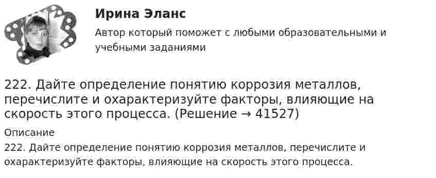      
          Описание
          222. Дайте определение понятию коррозия металлов, перечислите и охарактеризуйте факторы, влияющие на скорость этого процесса.   
            
            
            221. Стальное изделие (основа – железо) покрыто цинком. Какой из металлов будет окисляться при коррозии в кислой среде и влажном воздухе при нарушении покрытия? Напишите электронные уравнения на аноде и катоде222. Дайте определение понятию коррозия металлов, перечислите и охарактеризуйте факторы, влияющие на скорость этого процесса. 222. Изделия из луженого и оцинкованного железа эксплуатируются в атмосфере влажного воздуха. Составьте схемы коррозионных микрогальванических элементов и напишите электронные уравнения электродных процессов при нарушении покрытий.223. Алюминиевая пластинка опущена в разбавленный раствор серной кислоты. Начавшееся выделение водорода быстро прекращается. Если к алюминиевой пластинке в растворе кислоты прикоснуться серебряной пластинкой, то на последней начнется224. Какие металлы: Fe, Ag, Pd, At можно использовать в качестве протектора при защите от коррозии детали из меди (Cu), эксплуатируемой в морской воде? В чем сущность протекторной защиты металлов от коррозии?225. Напишите уравнения катодного процесса, протекающего при коррозии изделия из бронзы (Cu + Sn + Pb) во влажном воздухе. Составьте схему коррозионного гальванического элемента.226. Укажите ряд металлов, которые можно использовать в качестве катодного и анодного покрытий для изделия из железа. Какое покрытие называется анодным, а какое – катодным?21. Сколько молекул оксида серы (IV) образуется при сжигании 2 г серы? 2.1 Текст ситуационной (практической) задачи № 1 15 ноября за назначением пенсии по инвалидности обратился Котов Сергей Юрьевич. 1 июня Котова С.Ю. признали инвалидом I группы от трудового увечья. На дату установления инвалидности Котову было 40 лет.2.1. Текст ситуационной (практической) задачи № 2 Афанасьев, один из учредителей ООО, потребовал от директора внести в его трудовую книжку запись о том, что он является учредителем и это время считать трудовым стажем2.1 Текст ситуационной (практической) задачи Летом 2003 года в Государственной Думе прошло расширенное заседание межфракционного депутатского объединения «в поддержку традиционных духовно-нравственных ценностей в России»,22.08.2022 Новая версия! АНО ДПО: Базовые принципы гештальта22.08 АНО ДПО: Основы профориентологии22.08ю2022 Новая версия! АНО ДПО: Введение в гештальт. История и философия гештальт-подхода
