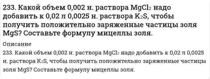      
          Описание
          233. Напишите в молекулярной и ионной формах уравнения реакций совместного гидролиза предложенных солей.K₂SiO₃ + Bi(NO₃)₃  
            
            
            233. Напишите в молекулярной и ионной формах уравнения реакций совместного гидролиза предложенных солей. K₂SiO₃ + Bi(NO₃)₃233. Определите радиус частиц гидрозоля золота, если после установления седиментационно-диффузионного равновесия при 293 К на высоте 8,56 см концентрация частиц уменьшается в е раз. Плотность золота 19,3 г/см³, плотность воды 1,00 г/см³.235. Могут ли происходить окислительно-восстановительные реакции между веществами: а) NH₃ и KMnO₄; б) HNO₂ и HI; в) HCl и H₂Se? Почему? На основании электронных уравнений расставьте коэффициенты в уравнении реакции, идущей по схеме: KMnO₄ + KNO₂ + 235. Напишите в молекулярной и ионной формах уравнения реакций совместного гидролиза предложенных солей. NH₄NO₃ + Na₂SiO₃235. Составьте схемы двух гальванических элементов, в одном из которых оловянная пластинка была бы катодом, а в другом анодом. Напишите для каждого из этих элементов уравнения электродных (катодных и анодных) процессов и токообразующих реакций.2.36. Написать катодный и анодный процессы, уравнение токообразующей реакции и вычислить ЭДС гальванического элемента. Указать полярность электродов. Al|Al3+(2 моль/л)||Cr2+(0,01 моль/л)|Cr236. Составьте схему гальванического элемента, в основе работы которого лежит реакция: Ni + Pb(NO3)2 = Ni(NO3)2 + Pb. Напишите уравнения электродных (катодных и анодных) процессов. Вычислите ЭДС этого элемента, если CNi2+ = 0,01 моль/л, а CPb2+ = 230. Реакции выражаются схемами: KClO₃ + Na₂SO₃ = KCl + Na₂SO₄ KMnO₄ + HBr = Br₂ + KBr + MnBr₂ + H₂O Составьте электронные уравнения. Расставьте коэффициенты в уравнениях реакций. Для каждой реакции укажите, какое вещество является230. Составьте электронные уравнения анодного и катодного процессов с кислородной и водородной деполяризацией при коррозии пары магний − никель. Какие продукты коррозии образуются в первом и во втором случаях?231. К 900 см3 воды прибавили 100 см3 раствора серной кислоты с массовой долей вещества 60%. Какова массовая доля H2SO4 в полученном растворе?231. Составьте схему, приведите уравнения электродных процессов и вычислите ЭДС концентрационного гальванического элемента, состоящего из серебряных электродов, опущенных в растворы AgNO3 с концентрациями 0,01 и 0,1 моль/л.232. В чем сущность протекторной защиты металлов от коррозии? Приведите пример протекторной защиты свинца в электролите, содержащем растворенный кислород. Составьте электронные уравнения анодного и катодного процессов.232.Заряженная частица, пройдя ускоряющую разность потенциалов 600 кВ, приобрела скорость 5,4 Мм/с. Определить удельный заряд частицы. (24 МКл/кг)232. Какой объем 2 М раствора HCl потребуется для нейтрализации 14 г KOH в 1 дм3 раствора? Чему равна молярная концентрация эквивалента раствора щелочи?