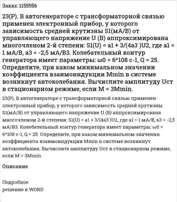 23(Р). В автогенераторе с трансформаторной связью применен электронный прибор, у которого зависимость средней крутизны S1(мА/В) от управляющего напряжение U (В) аппроксимирована многочленом 2-й степени: S1(U) = a1 + 3/(4a3 )U2, где a1 = 1 мА/В, a3 = -2,5 мА/В3. Колебательный контур генератора имеет параметры: ω0 = 6*108 c-1, Q = 25. Определите, при каком минимальном значении коэффициента взаимоиндукции Mmin в системе возникнут автоколебания. Вычислите амплитуду Uст в стационарном режиме, если М = 3Мmin.