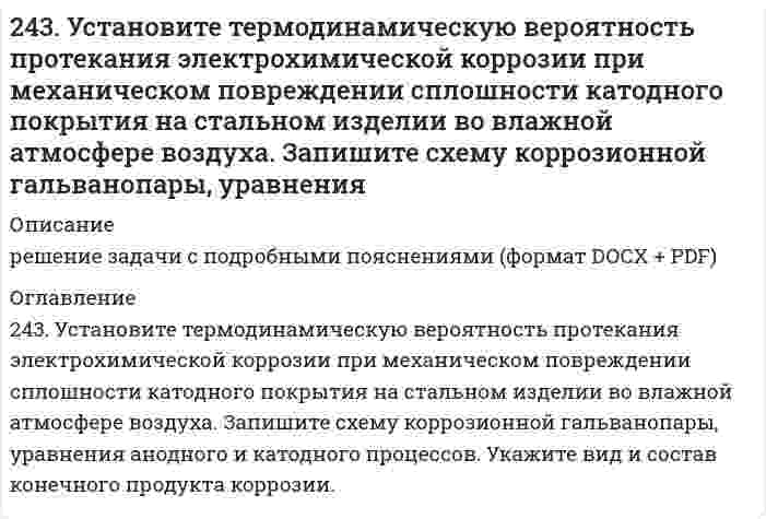     
          Описание
          244. Гальванопара образуется на поверхности алюминиевого изделия с медными заклепками во влажной атмосфере воздуха. Установите термодинамическую вероятность протекания электрохимической коррозии. Запишите схему коррозионной гальванопары, уравнения анодного и катодного процессов. Укажите вид и состав конечного продукта коррозии.  
            
            
            244. Гальванопара образуется на поверхности алюминиевого изделия с медными заклепками во влажной атмосфере воздуха. Установите термодинамическую вероятность протекания электрохимической коррозии. Запишите схему коррозионной гальванопары, 244. Гальванопара образуется на поверхности алюминиевого изделия с медными заклепками во влажной атмосфере воздуха. Установите термодинамическую вероятность протекания электрохимической коррозии. Запишите схему коррозионной гальванопары, уравнения244. Рассчитайте и укажите степень окисления (CO) атомов элементов в частицах Cl2, Cl–, CrO2–, B4O72–. Объясните, какую роль могут выполнять указанные частицы в окислительно-восстановительных реакциях: только окислитель (Ox), только 244. Составьте уравнения анодного и катодного процессов с кислородной и водородной деполяризацией при коррозии пары магний-свинец. Какие продукты коррозии образуются в первом и во втором случаях?245. Вычислите ЭДС концентрационного элемента, состоящего из цинковых электродов, опущенных в растворы ZnSO4 с концентрацией ионов цинка 10-2 и 10-3 моль/л.245. Определите, используя приведенные ниже экспериментальные данные, структурный тип кристаллической решетки, в которой кристаллизуется данное вещество (структурный тип NaCl или CsCl), рассчитайте ионный радиус катиона, изобразите245. Приведите по одному примеру катодного и анодного покрытия для кобальта. Составьте уравнения катодных и анодных процессов во влажном воздухе и в растворе соляной кислоты при нарушении целостности покрытия.241. При электролизе водного раствора сульфата калия значение pH раствора в при электродном пространстве возросло. К какому полюсу источника тока присоединен электрод: а) к аноду; б) к катоду? Ответ подтвердите расчетами.242. Как протекает атмосферная коррозия железа, покрытого слоем никеля, если покрытие нарушено? Составьте электронные уравнения анодного и катодного процессов. Каков состав продуктов коррозии?242. Напишите значения всех четырех квантовых чисел для трех любых электронов на 4p-подуровне. Значениями какого квантового числа различаются три электрона указанного подуровня? Почему максимальное число электронов на p-подуровне равно 6?242. Рассчитайте и укажите степень окисления (CO) атомов элементов в предложенных частицах: MnO2−4, NO−3, NH+4, ClO−3. Объясните, какую роль могут выполнять указанные частицы в окислительно-восстановительных реакциях: только окислитель (Ox), только 242. Увеличится, уменьшится или останется без изменения масса цинковой пластинки при взаимодействии ее с растворами: а) CuSO₄; б) MgSO₄; в) Pb(NO₃)₂? Почему? Составьте электронные и молекулярные уравнения соответствующих реакций.243. Рассчитайте и укажите степень окисления (CO) атомов элементов в предложенных частицах: TiO²⁺, ClO⁻, MnO₂, MnO₄⁻. Объясните, какую роль могут выполнять указанные частицы в окислительно-восстановительных реакциях: только окислитель (Ox), 243. Установите термодинамическую вероятность протекания электрохимической коррозии при механическом повреждении сплошности катодного покрытия на стальном изделии во влажной атмосфере воздуха. Запишите схему коррозионной гальванопары, уравнения