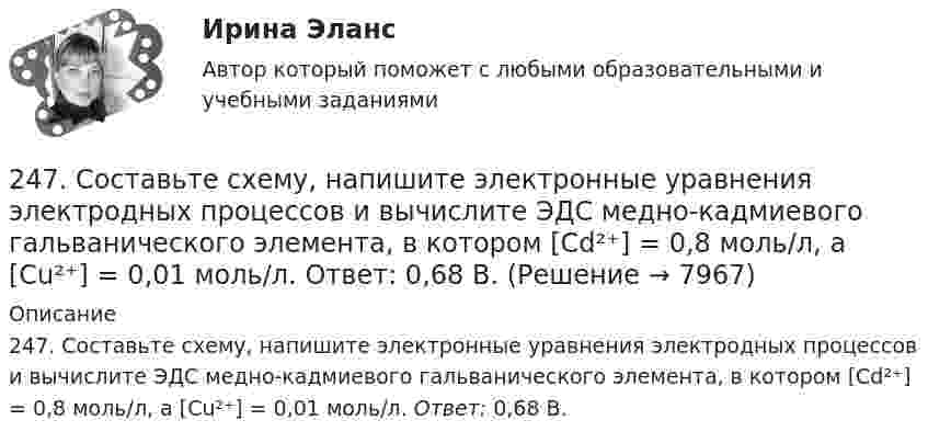      
          Описание
          247. Составьте схему, напишите электронные уравнения электродных процессов и вычислите ЭДС медно-кадмиевого гальванического элемента, в котором [Cd²⁺] = 0,8 моль/л, a [Сu²⁺] = 0,01 моль/л. Ответ: 0,68 В.  
            
            
            247. Составьте схему и напишите уравнения электродных процессов, протекающих на кадмиевых электродах (с учетом перенапряжения) при электролизе водного раствора соли CuSO₄ в стандартных условиях, при активности ионов меди 1 моль/л (среда кислая,247. Составьте схему, напишите электронные уравнения электродных процессов и вычислите ЭДС медно-кадмиевого гальванического элемента, в котором [Cd²⁺] = 0,8 моль/л, a [Сu²⁺] = 0,01 моль/л. Ответ: 0,68 В.248. При электролизе расплава KCl на катоде выделился калий массой 7,8 г. Определите объем хлора, который выделился на аноде при нормальных условиях.  Ответ: 2,24 л.249. Составьте схему и напишите уравнения электродных процессов, протекающих на графитовых электродах (с учетом перенапряжения) при электролизе водного раствора соли NaF в атмосфере воздуха, при активности ионов натрия 1 моль/л (среда нейтральная24 задания по Уголовному праву (23 задачи и 1 теор. вопрос)24-летний гражданин Российской Федерации мусульманского вероисповедания, имеющий высшее юридическое образование, двухлетний стаж работы по юридической специальности, решил стать мировым судьей, но ему было отказано. Укажите основания отказа.24. Пользуясь стандартными величинами ΔGᵒ химических веществ (приложение), вычислите ΔG реакций:  РbО₂(к) + Рb(к) ↔ 2РbО(к)  и SnО₂(к) + Sn(к) ↔ 2SnО(к).  Какие степени окисления более характерны для свинца и олова?240. В контакте с какими из ниже приведенных металлов никель будет корродировать: Zn, Fe, Cu, Ag?241. Составьте схему и напишите уравнения электродных процессов, протекающих на кобальтовых электродах (с учетом перенапряжения) при электролизе водного раствора соли NiSO₄ в стандартных условиях, при активности ионов никеля 1 моль/л (среда242. Один из способов промышленного получения кальция – электролиз расплава CaCl₂. Какая масса металла будет получена, если известно, что в результате электролиза выделился хлор объемом 896 л при нормальных условиях? Ответ: 1,6 кг.243. При какой концентрации ионов Zn²⁺ (в моль/л) потенциал цинкового электрода будет на 0,015 В меньше его стандартного электродного потенциала? Ответ: 0,30 моль/л.243. Составьте схему и напишите уравнения электродных процессов, протекающих на электродах из золота (с учетом перенапряжения) при электролизе водного раствора соли NaBr в атмосфере воздуха, при активности ионов натрия 1 моль/л (среда нейтральная244. Составьте схему, напишите уравнения электродных процессов и рассчитайте теоретический потенциал разложения водного раствора NiSO₄ при электролизе на платиновых электродах при стандартных условиях (среда кислая, рН < 7), Ответ: Uт = 1,479 В.245. Составьте схему и напишите уравнения электродных процессов, протекающих на кобальтовых электродах (с учетом перенапряжения) при электролизе водного раствора соли в стандартных условиях, при активности ионов кальция 1 моль/л (среда кислая, рН < 7