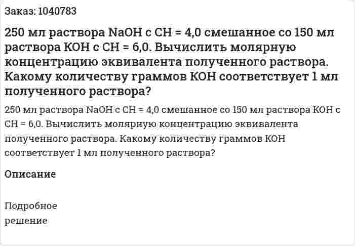250 мл раствора NaOH с СН = 4,0 смешанное со 150 мл раствора КОН с СН = 6,0. Вычислить молярную концентрацию эквивалента полученного раствора. Какому количеству граммов КОН соответствует 1 мл полученного раствора? 