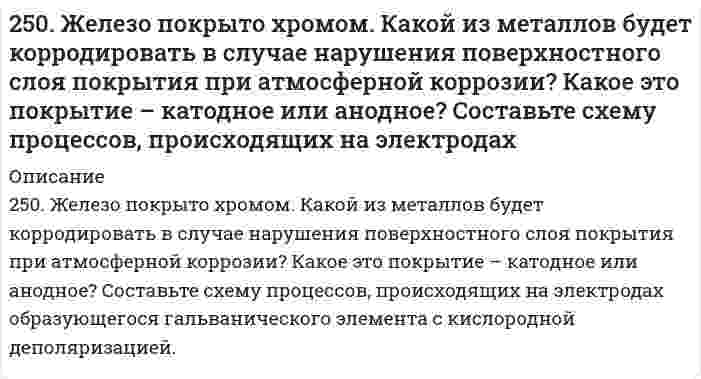      
          Описание
          решение задачи с подробными пояснениями (формат DOCX + PDF) 
          Оглавление
          250. Установите термодинамическую вероятность протекания электрохимической коррозии при механическом повреждении анодного покрытия на стальном изделии во влажной атмосфере воздуха. Запишите схему коррозионной гальванопары, уравнения анодного и катодного процессов. Укажите вид и состав конечного продукта коррозии. Надежен ли такой способ защиты от коррозии? 
            
            
            250. Установите термодинамическую вероятность протекания электрохимической коррозии при механическом повреждении анодного покрытия на стальном изделии во влажной атмосфере воздуха. Запишите схему коррозионной гальванопары, уравнения анодного и 251. Магниево-алюминиевый сплав эксплуатируется во влажной атмосфере воздуха. В какой среде (кислой или нейтральной) этот сплав будет обладать большей коррозионной устойчивостью? Ответ обоснуйте, запишите соответствующие уравнения катодного и 251. Магниево-алюминиевый сплав эксплуатируется во влажной атмосфере воздуха. В какой среде (кислой или нейтральной) этот сплав будет обладать большей коррозионной устойчивостью? Ответ обоснуйте, запишите соответствующие уравнения катодного и . 2251. При каком условии будет работать гальванический элемент, электроды которого сделаны из одного и того же металла? Составьте схему, напишите электронные уравнения электродных процессов и вычислите ЭДС гальванического элемента, в котором один 252. Какой из металлов - алюминий или золото - будет подвергаться коррозии во влажном воздухе по уравнению: 4Me + 6H2O(ж) + 3O2 = 4Me(OH)3. Ответ обоснуйте, рассчитав энергию Гиббса реакции. Стандартные энергии Гиббса образования252. Медное изделие, паянное серебром, эксплуатируется а) в растворе соляной кислоты; б) во влажной атмосфере воздуха. Является ли коррозионный процесс в данных случаях термодинамически возможным? Ответ обоснуйте, запишите соответствующие 252. Медное изделие, паянное серебром, эксплуатируется а) в растворе соляной кислоты; б) во влажной атмосфере воздуха. Является ли коррозионный процесс в данных случаях термодинамически возможным? Ответ обоснуйте, запишите соответствующие уравнения 24. Вычислите ΔH0, ΔS0, ΔG0500 реакции Fe2O3(к) + 3H2 → 2Fe(к) + 3H2O(г).24. Какой объем раствора с массовой долей карбоната натрия 15% (плотность 1,16 г/мл) надо взять для приготовления 0,45 М раствора карбоната натрия объемом 120 мл?24. Определить давление на расстоянии 10 и 100 м от оси скважины при плоскорадиальном24. Пользуясь стандартными величинами G0 химических веществ (приложение), вычислите G реакций: РbО2(К) + Рb(К) ↔ 2РbО(К) и SnО2(К) + Sn(К) ↔ 2SnО(К). Какие степени окисления более характерны для свинца и олова?24. Представьте схему, позволяющую получить деканол-2 из этана. Называйте все органические промежуточные продукты. Используйте любые из перечисленных реактивов, которые имеются в лаборатории: хлор (Cl₂), бром (Br₂), металлический натрий (Na), 24. При взаимодействии 1,04 г некоторого металла с раствором кислоты выделилось 0,448 л водорода (н.у.). Определите этот металл.24. Рассчитать, какое количество 2,0 н. серной кислоты необходимо взять для приготовления 300 мл 0,07 н. раствора.
