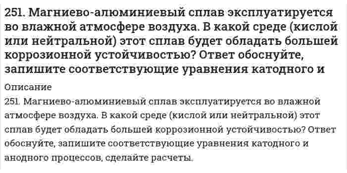      
          Описание
          251. При каком условии будет работать гальванический элемент, электроды которого сделаны из одного и того же металла? Составьте схему, напишите электронные уравнения электродных процессов и вычислите ЭДС гальванического элемента, в котором один никелевый электрод находится в 0,001 М растворе, а другой такой же электрод - в 0,01 М растворе сульфата никеля.  
            
            
            251. Магниево-алюминиевый сплав эксплуатируется во влажной атмосфере воздуха. В какой среде (кислой или нейтральной) этот сплав будет обладать большей коррозионной устойчивостью? Ответ обоснуйте, запишите соответствующие уравнения катодного и . 2251. При каком условии будет работать гальванический элемент, электроды которого сделаны из одного и того же металла? Составьте схему, напишите электронные уравнения электродных процессов и вычислите ЭДС гальванического элемента, в котором один 252. Какой из металлов - алюминий или золото - будет подвергаться коррозии во влажном воздухе по уравнению: 4Me + 6H2O(ж) + 3O2 = 4Me(OH)3. Ответ обоснуйте, рассчитав энергию Гиббса реакции. Стандартные энергии Гиббса образования252. Медное изделие, паянное серебром, эксплуатируется а) в растворе соляной кислоты; б) во влажной атмосфере воздуха. Является ли коррозионный процесс в данных случаях термодинамически возможным? Ответ обоснуйте, запишите соответствующие 252. Медное изделие, паянное серебром, эксплуатируется а) в растворе соляной кислоты; б) во влажной атмосфере воздуха. Является ли коррозионный процесс в данных случаях термодинамически возможным? Ответ обоснуйте, запишите соответствующие уравнения 252. Напишите электронную формулу атома технеция. Укажите валентные электроны. Распределите валентные электроны по энергетическим ячейкам в нормальном и возбужденном состояниях. Определите суммарный спин электронов в возбужденном состоянии.253. Напишите электронную формулу атома меди; учтите, что у меди происходит провал одного 4s электрона на 3d-подуровень. Приведите электронные формулы двух последних уровней электронных аналогов меди.24. Определить давление на расстоянии 10 и 100 м от оси скважины при плоскорадиальном24. Пользуясь стандартными величинами G0 химических веществ (приложение), вычислите G реакций: РbО2(К) + Рb(К) ↔ 2РbО(К) и SnО2(К) + Sn(К) ↔ 2SnО(К). Какие степени окисления более характерны для свинца и олова?24. Представьте схему, позволяющую получить деканол-2 из этана. Называйте все органические промежуточные продукты. Используйте любые из перечисленных реактивов, которые имеются в лаборатории: хлор (Cl₂), бром (Br₂), металлический натрий (Na), 24. При взаимодействии 1,04 г некоторого металла с раствором кислоты выделилось 0,448 л водорода (н.у.). Определите этот металл.24. Рассчитать, какое количество 2,0 н. серной кислоты необходимо взять для приготовления 300 мл 0,07 н. раствора.250. Железо покрыто хромом. Какой из металлов будет корродировать в случае нарушения поверхностного слоя покрытия при атмосферной коррозии? Какое это покрытие – катодное или анодное? Составьте схему процессов, происходящих на электродах 250. Установите термодинамическую вероятность протекания электрохимической коррозии при механическом повреждении анодного покрытия на стальном изделии во влажной атмосфере воздуха. Запишите схему коррозионной гальванопары, уравнения анодного и 