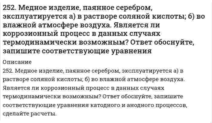      
          Описание
          252. Напишите электронную формулу атома технеция. Укажите валентные электроны. Распределите валентные электроны по энергетическим ячейкам в нормальном и возбужденном состояниях. Определите суммарный спин электронов в возбужденном состоянии.  
            
            
            252. Напишите электронную формулу атома технеция. Укажите валентные электроны. Распределите валентные электроны по энергетическим ячейкам в нормальном и возбужденном состояниях. Определите суммарный спин электронов в возбужденном состоянии.253. Напишите электронную формулу атома меди; учтите, что у меди происходит провал одного 4s электрона на 3d-подуровень. Приведите электронные формулы двух последних уровней электронных аналогов меди.253. Пользуясь таблицей восстановительных потенциалов и рядом напряжений металлов, укажите, какие металлы являются термодинамически неустойчивыми в следующих эксплуатационных средах: кислая среда в присутствии растворенного кислорода; щелочная 253. Пользуясь таблицей восстановительных потенциалов и рядом напряжений металлов, укажите, какие металлы являются термодинамически неустойчивыми в следующих эксплуатационных средах: кислая среда в присутствии растворенного кислорода; щелочная среда253. Пользуясь таблицей восстановительных потенциалов и рядом напряжений металлов, укажите, какие металлы являются термодинамически неустойчивыми в следующих эксплуатационных средах: кислая среда в присутствии растворенного кислорода; щелочная среда 254. Железная и серебряная пластины соединены внешним проводником и погружены в раствор серной кислоты. Составьте схему данного гальванического элемента и напишите электронные уравнения процессов, происходящих на аноде и на катоде.254. Пользуясь таблицей восстановительных потенциалов и рядом напряжений металлов, укажите, какие металлы являются термодинамически неустойчивыми в следующих эксплуатационных средах: пленка влаги; раствор щелочи; разбавленная серная кислота250. Железо покрыто хромом. Какой из металлов будет корродировать в случае нарушения поверхностного слоя покрытия при атмосферной коррозии? Какое это покрытие – катодное или анодное? Составьте схему процессов, происходящих на электродах 250. Установите термодинамическую вероятность протекания электрохимической коррозии при механическом повреждении анодного покрытия на стальном изделии во влажной атмосфере воздуха. Запишите схему коррозионной гальванопары, уравнения анодного и 251. Магниево-алюминиевый сплав эксплуатируется во влажной атмосфере воздуха. В какой среде (кислой или нейтральной) этот сплав будет обладать большей коррозионной устойчивостью? Ответ обоснуйте, запишите соответствующие уравнения катодного и 251. Магниево-алюминиевый сплав эксплуатируется во влажной атмосфере воздуха. В какой среде (кислой или нейтральной) этот сплав будет обладать большей коррозионной устойчивостью? Ответ обоснуйте, запишите соответствующие уравнения катодного и . 2251. При каком условии будет работать гальванический элемент, электроды которого сделаны из одного и того же металла? Составьте схему, напишите электронные уравнения электродных процессов и вычислите ЭДС гальванического элемента, в котором один 252. Какой из металлов - алюминий или золото - будет подвергаться коррозии во влажном воздухе по уравнению: 4Me + 6H2O(ж) + 3O2 = 4Me(OH)3. Ответ обоснуйте, рассчитав энергию Гиббса реакции. Стандартные энергии Гиббса образования252. Медное изделие, паянное серебром, эксплуатируется а) в растворе соляной кислоты; б) во влажной атмосфере воздуха. Является ли коррозионный процесс в данных случаях термодинамически возможным? Ответ обоснуйте, запишите соответствующие 
