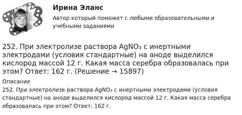      
          Описание
          252. При электролизе раствора AgNO₃ с инертными электродами (условия стандартные) на аноде выделился кислород массой 12 г. Какая масса серебра образовалась при этом? Ответ: 162 г.  
            
            
            251. Составьте схему и напишите уравнения электродных процессов, протекающих на медных электродах (с учетом перенапряжения) при электролизе водного раствора соли NiCl₂ в атмосфере воздуха, при активности ионов никеля 1 моль/л (среда кислая, рН < 7)252. При электролизе раствора AgNO₃ с инертными электродами (условия стандартные) на аноде выделился кислород массой 12 г. Какая масса серебра образовалась при этом? Ответ: 162 г.252. Составьте схему, напишите электронные уравнения электродных процессов и вычислите ЭДС гальванического элемента, состоящего из свинцовой и магниевой пластин, опущенных в растворы своих солей с концентрацией [Pb²⁺] = [Mg²⁺] = 0,01 моль/л.253. Пользуясь таблицей восстановительных потенциалов и рядом напряжений металлов, укажите, какие металлы являются термодинамически неустойчивыми в следующих эксплуатационных средах: кислая среда в присутствии растворенного кислорода; щелочная среда 253. Составьте схему и напишите уравнения электродных процессов, протекающих на железных электродах (с учетом перенапряжения) при электролизе водного раствора соли CdSO₄ в атмосфере воздуха, при активности ионов кадмия 1 моль/л (среда кислая, рН < 7254. Вычислите массу серебра, выделившегося на катоде при пропускании тока силой 6 А через раствор AgNO₃ в течение 30 мин.255. Составьте схему и напишите уравнения электродных процессов, протекающих на медных электродах (с учетом перенапряжения) при электролизе водного раствора соли KI в атмосфере воздуха, при активности ионов калия 1 моль/л (кислая среда, рН <7),24. Пользуясь стандартными величинами ΔGᵒ химических веществ (приложение), вычислите ΔG реакций:  РbО₂(к) + Рb(к) ↔ 2РbО(к)  и SnО₂(к) + Sn(к) ↔ 2SnО(к).  Какие степени окисления более характерны для свинца и олова?24. Предскажите знак изменения энтропии для следующих процессов:  1) CaCO₃(к) → CaO(к) + CO₂(г);  2) CO(г) + Cl₂(г) → COCl₂(г);  3) C₂H₄(г) + H₂(г) → C₂H₆(г).  Дайте соответствующее пояснение.25.06.2017 ООО «Зенит» обратилось в Арбитражный суд Новосибирской области с исковым заявлением к ООО «Радуга» о взыскании убытков по договору об оказании услуг. Определением суда от 27.06.2017 исковое заявление было оставлено без движения до 25.07.2017, в связи с тем, что истцом не была уплачены госпошлина. К указанному сроку истец не устранил250 вопросов информатика и программирование  250. При электролизе водного раствора AgNO₃ в течение 50 мин и силе тока 3А на катоде выделилось 9,6 г серебра. Определите выход по току. Ответ: 95,4 %.25.10 НОВАЯ ВЕРСИЯ 45 баллов! АНО ДПО: Семейное психологическое консультирование25.10 НОВАЯ ВЕРСИЯ 50 баллов! АНО ДПО: Гештальт-подход в индивидуальной и групповой работе с различными запросами клиентов