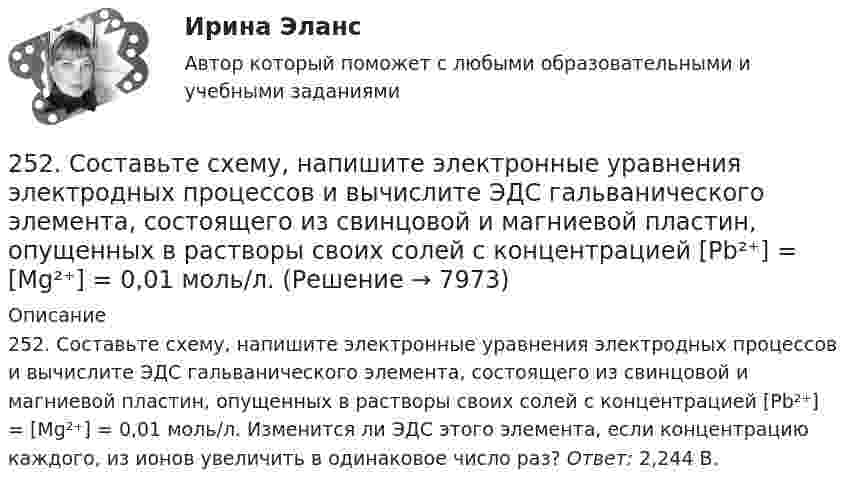      
          Описание
          252. Составьте схему, напишите электронные уравнения электродных процессов и вычислите ЭДС гальванического элемента, состоящего из свинцовой и магниевой пластин, опущенных в растворы своих солей с концентрацией [Pb²⁺] = [Mg²⁺] = 0,01 моль/л. Изменится ли ЭДС этого элемента, если концентрацию каждого, из ионов увеличить в одинаковое число раз? Ответ: 2,244 В.  
            
            
            252. При электролизе раствора AgNO₃ с инертными электродами (условия стандартные) на аноде выделился кислород массой 12 г. Какая масса серебра образовалась при этом? Ответ: 162 г.252. Составьте схему, напишите электронные уравнения электродных процессов и вычислите ЭДС гальванического элемента, состоящего из свинцовой и магниевой пластин, опущенных в растворы своих солей с концентрацией [Pb²⁺] = [Mg²⁺] = 0,01 моль/л.253. Пользуясь таблицей восстановительных потенциалов и рядом напряжений металлов, укажите, какие металлы являются термодинамически неустойчивыми в следующих эксплуатационных средах: кислая среда в присутствии растворенного кислорода; щелочная среда 253. Составьте схему и напишите уравнения электродных процессов, протекающих на железных электродах (с учетом перенапряжения) при электролизе водного раствора соли CdSO₄ в атмосфере воздуха, при активности ионов кадмия 1 моль/л (среда кислая, рН < 7254. Вычислите массу серебра, выделившегося на катоде при пропускании тока силой 6 А через раствор AgNO₃ в течение 30 мин.255. Составьте схему и напишите уравнения электродных процессов, протекающих на медных электродах (с учетом перенапряжения) при электролизе водного раствора соли KI в атмосфере воздуха, при активности ионов калия 1 моль/л (кислая среда, рН <7),255. Составьте схему, напишите электронные уравнения электродных процессов и вычислите ЭДС гальванического элемента, состоящего из пластин кадмия и магния, опущенных в растворы своих солей с концентрацией  [Mg²⁺] = [Cd²⁺] = 1 моль/л. Изменится ли24. Предскажите знак изменения энтропии для следующих процессов:  1) CaCO₃(к) → CaO(к) + CO₂(г);  2) CO(г) + Cl₂(г) → COCl₂(г);  3) C₂H₄(г) + H₂(г) → C₂H₆(г).  Дайте соответствующее пояснение.25.06.2017 ООО «Зенит» обратилось в Арбитражный суд Новосибирской области с исковым заявлением к ООО «Радуга» о взыскании убытков по договору об оказании услуг. Определением суда от 27.06.2017 исковое заявление было оставлено без движения до 25.07.2017, в связи с тем, что истцом не была уплачены госпошлина. К указанному сроку истец не устранил250 вопросов информатика и программирование  250. При электролизе водного раствора AgNO₃ в течение 50 мин и силе тока 3А на катоде выделилось 9,6 г серебра. Определите выход по току. Ответ: 95,4 %.25.10 НОВАЯ ВЕРСИЯ 45 баллов! АНО ДПО: Семейное психологическое консультирование25.10 НОВАЯ ВЕРСИЯ 50 баллов! АНО ДПО: Гештальт-подход в индивидуальной и групповой работе с различными запросами клиентов25.10 НОВАЯ ВЕРСИЯ 50 баллов! АНО ДПО: Этические принципы работы гештальт-консультанта. Организация и расширение частной практики.