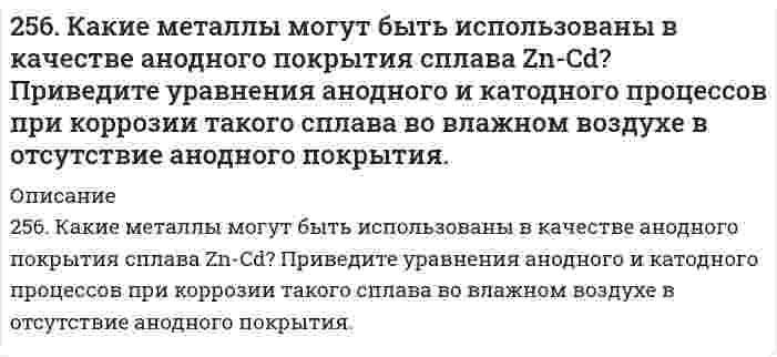      
          Описание
          256. Пользуясь таблицей восстановительных потенциалов и рядом напряжений металлов, а также, исходя из расчетов по уравнению Нернста, укажите, какие металлы являются термодинамически устойчивыми в следующих эксплуатационных средах: кислая пленка влага (pH = 3); разбавленный раствор серной кислоты (0,1 М); раствор щелочи (pH = 14).  
            
            
            256. Пользуясь таблицей восстановительных потенциалов и рядом напряжений металлов, а также, исходя из расчетов по уравнению Нернста, укажите, какие металлы являются термодинамически устойчивыми в следующих эксплуатационных средах: 256. Рассчитайте и укажите степень окисления (CO) атомов элементов в предложенных частицах. Объясните, какую роль могут выполнять указанные частицы в окислительно-восстановительных реакциях: только окислитель (Ox), только восстановитель 256. Составьте схему гальванического элемента, состоящего из пластин цинка и железа, погруженных в растворы их солей. Напишите электронные уравнения процессов, протекающих на аноде и на катоде. Какой концентрации надо было бы вз...257. Определите заряд комплексного иона, степень окисления и координационное число комплексообразователя в соединениях [Cu(NH3)4]SO4, K2[PtCl6], K[Ag(CN)2]. Назовите их. Напишите уравнения диссоциации этих соединений в водных растворах.257. Составьте схему гальванического элемента, в основе которого лежит реакция, протекающая по уравнению: Ni + Pb(NO3)2 = Ni(NO3)2 + Pb Напишите электронные уравнения анодного и катодного процессов. Вычислите ЭДС этого элемента, е...257. Составьте схему, напишите электронные уравнения процессов, протекающих на электродах магниевого концентрационного гальванического элемента, если у одного из электродов концентрация ионов Mg2+ равна 1 моль/л, а у другого 0,001 моль/л. Вычислите 259. Какие химические процессы протекают на электродах при зарядке и разрядке кадмий-никелевого аккумулятора?253. Пользуясь таблицей восстановительных потенциалов и рядом напряжений металлов, укажите, какие металлы являются термодинамически неустойчивыми в следующих эксплуатационных средах: кислая среда в присутствии растворенного кислорода; щелочная среда 254. Железная и серебряная пластины соединены внешним проводником и погружены в раствор серной кислоты. Составьте схему данного гальванического элемента и напишите электронные уравнения процессов, происходящих на аноде и на катоде.254. Пользуясь таблицей восстановительных потенциалов и рядом напряжений металлов, укажите, какие металлы являются термодинамически неустойчивыми в следующих эксплуатационных средах: пленка влаги; раствор щелочи; разбавленная серная кислота254. ЭДС гальванического элемента, составленного из Ag и Cd электродов, при концентрации [Ag+] = 1 моль/л составила 1,32 В. Какой должна быть концентрация соли кадмия в растворе?255. Пользуясь таблицей восстановительных потенциалов и рядом напряжений металлов, укажите, какие металлы являются термодинамически неустойчивыми в следующих эксплуатационных средах: кислая среда в присутствии растворенного кислорода; 255. Рассчитайте и укажите степень окисления (CO) атомов элементов в предложенных частицах. Объясните, какую роль могут выполнять указанные частицы в окислительно-восстановительных реакциях: только окислитель (Ox), только 256. Железное изделие покрыли никелем. Какое это покрытие - катодное или анодное? Напишите электронные уравнения анодного и катодного процессов, происходящих при коррозии изделия во влажном воздухе при нарушении покрытия. Составьте схему 